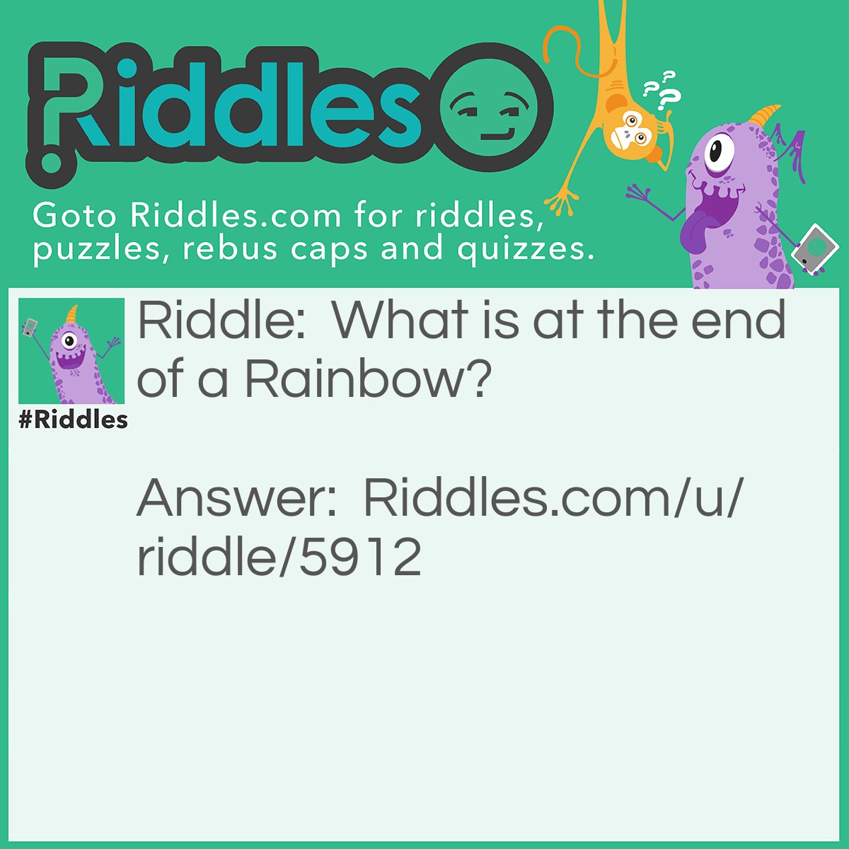 Riddle: What is at the end of a Rainbow? Answer: The letter W.