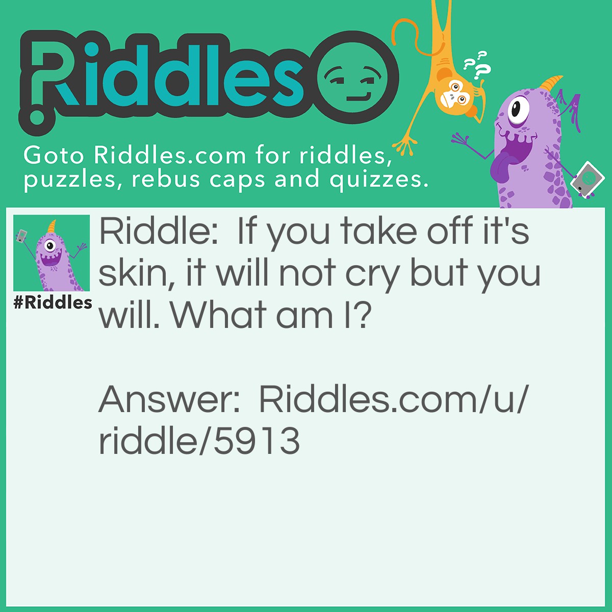 Riddle: If you take off it's skin, it will not cry but you will. What am I? Answer: An Onion.