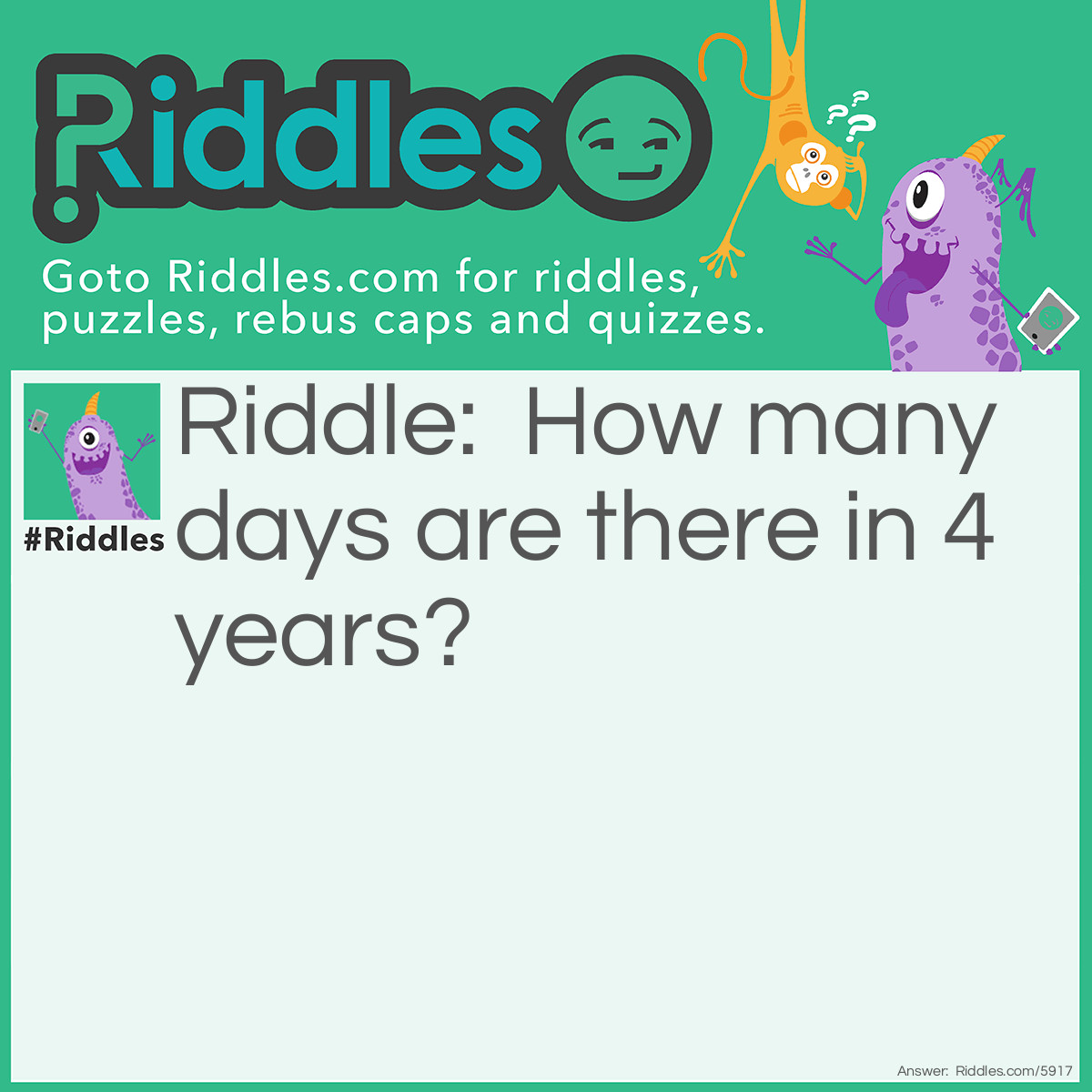 Riddle: How many days are there in 4 years? Answer: 1461, because one of the years is a leap year. 365 x 4= 1460 + 1= 1461