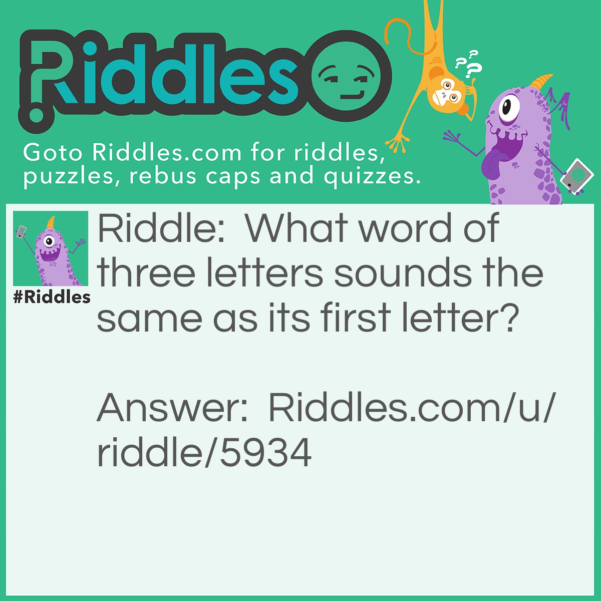 Riddle: What word of three letters sounds the same as its first letter? Answer: Pea. Others may be accepted.