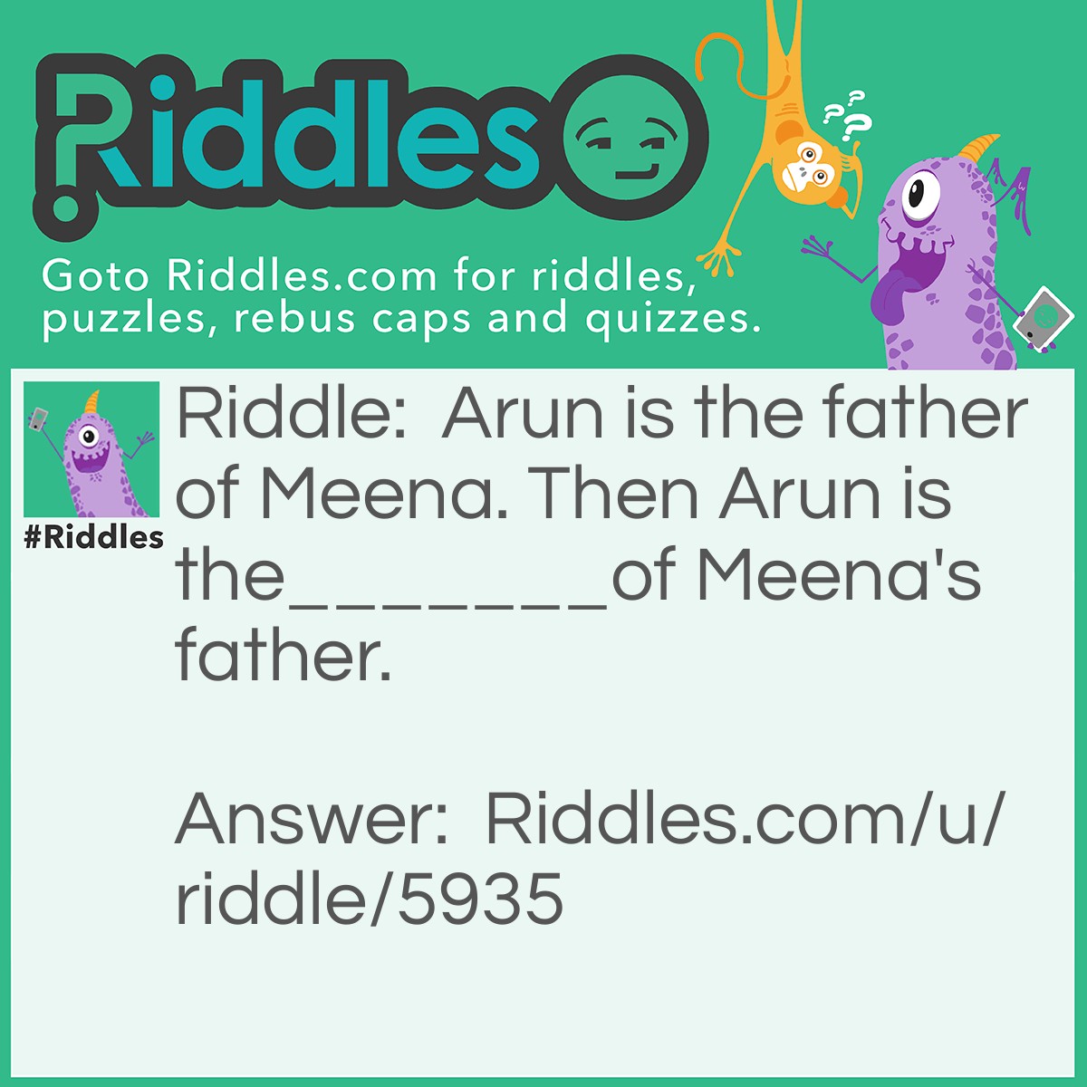 Riddle: Arun is the father of Meena. Then Arun is the_______of Meena's father. Answer: Name.