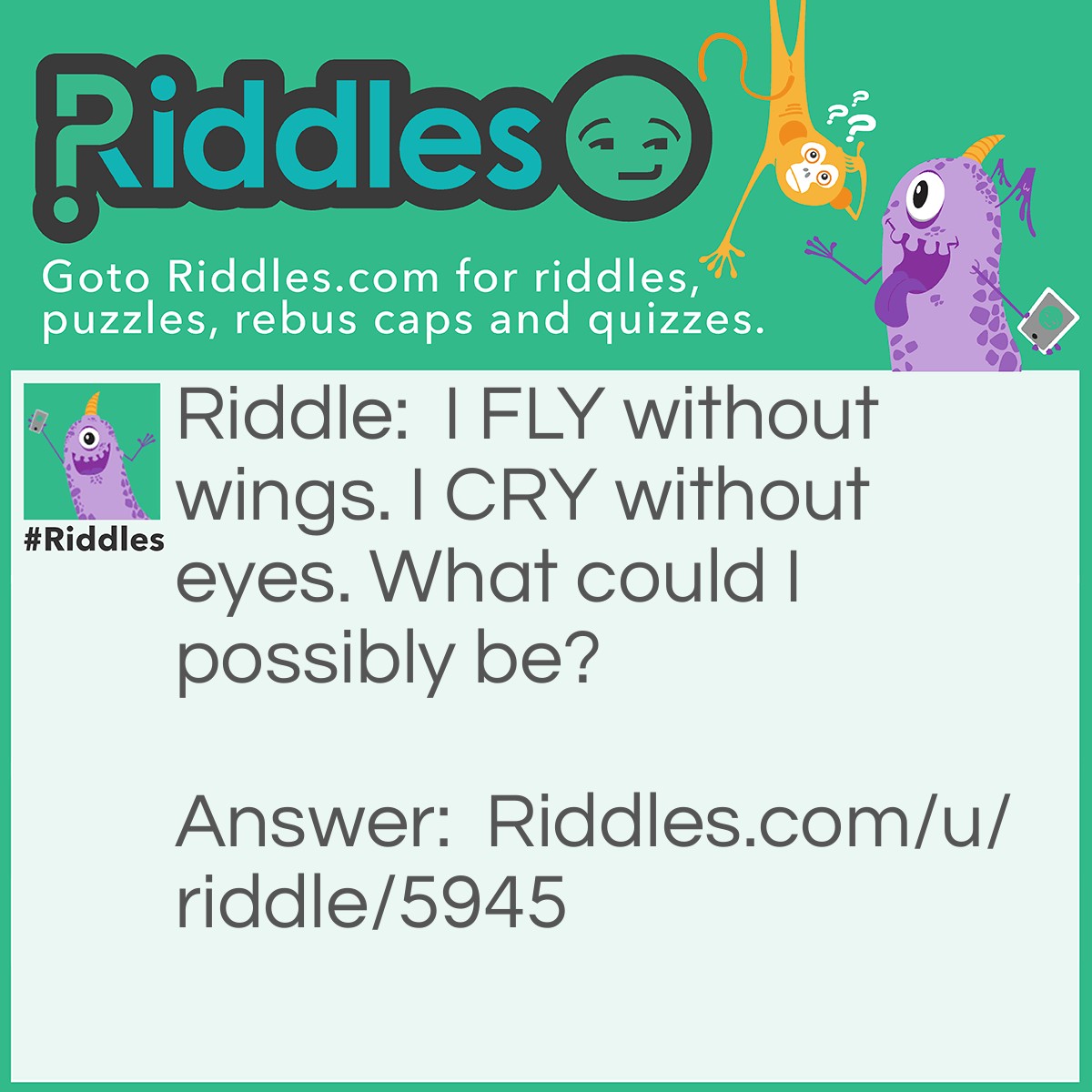 Riddle: I FLY without wings. I CRY without eyes. What could I possibly be? Answer: A cloud!