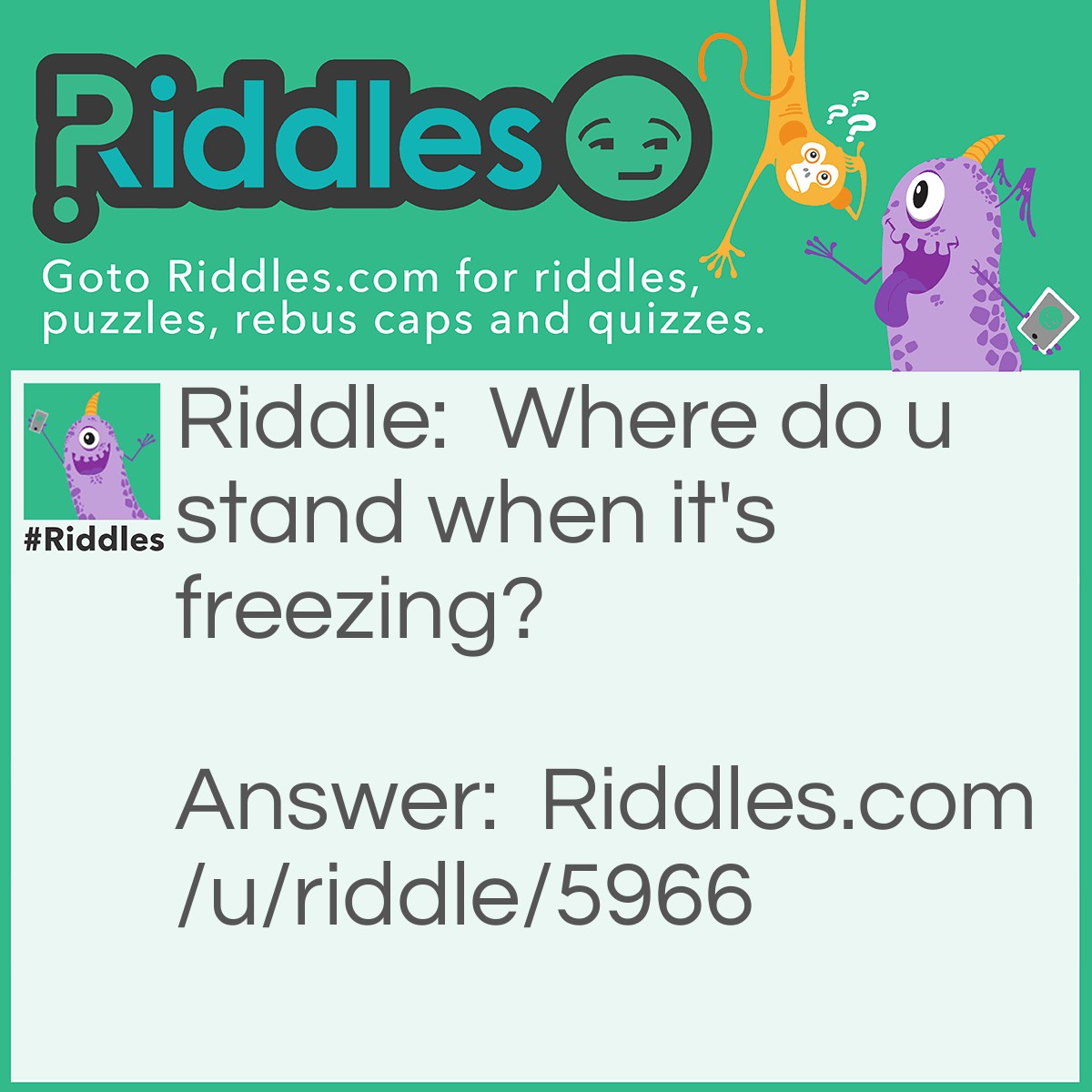 Riddle: Where do u stand when it's freezing? Answer: In the corner cause its 90 degrees.