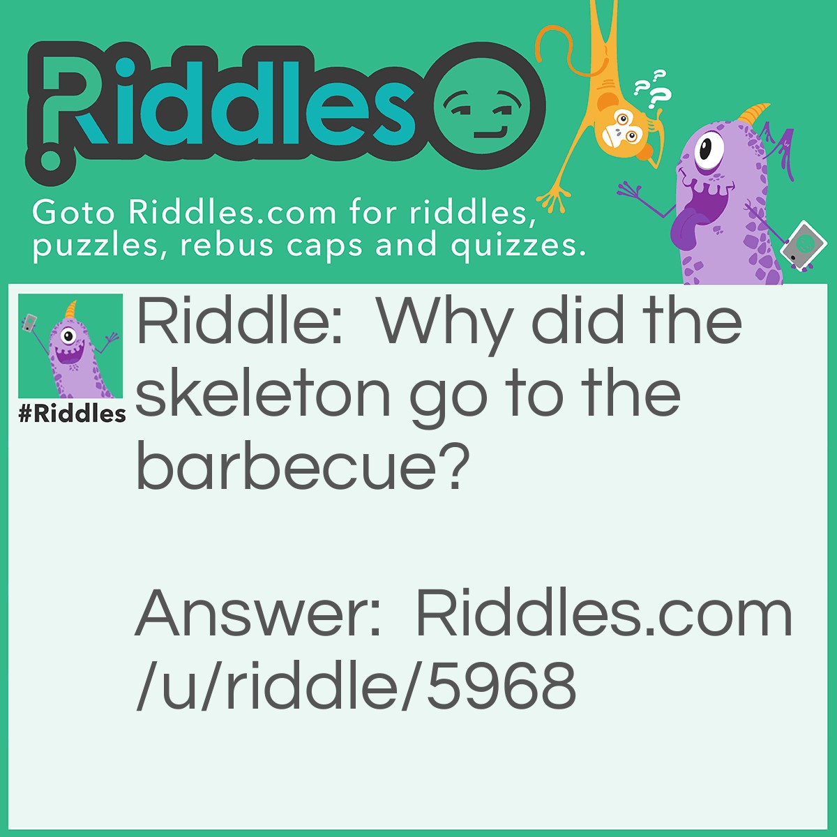 Riddle: Why did the skeleton go to the barbecue? Answer: To get some spare - ribs.