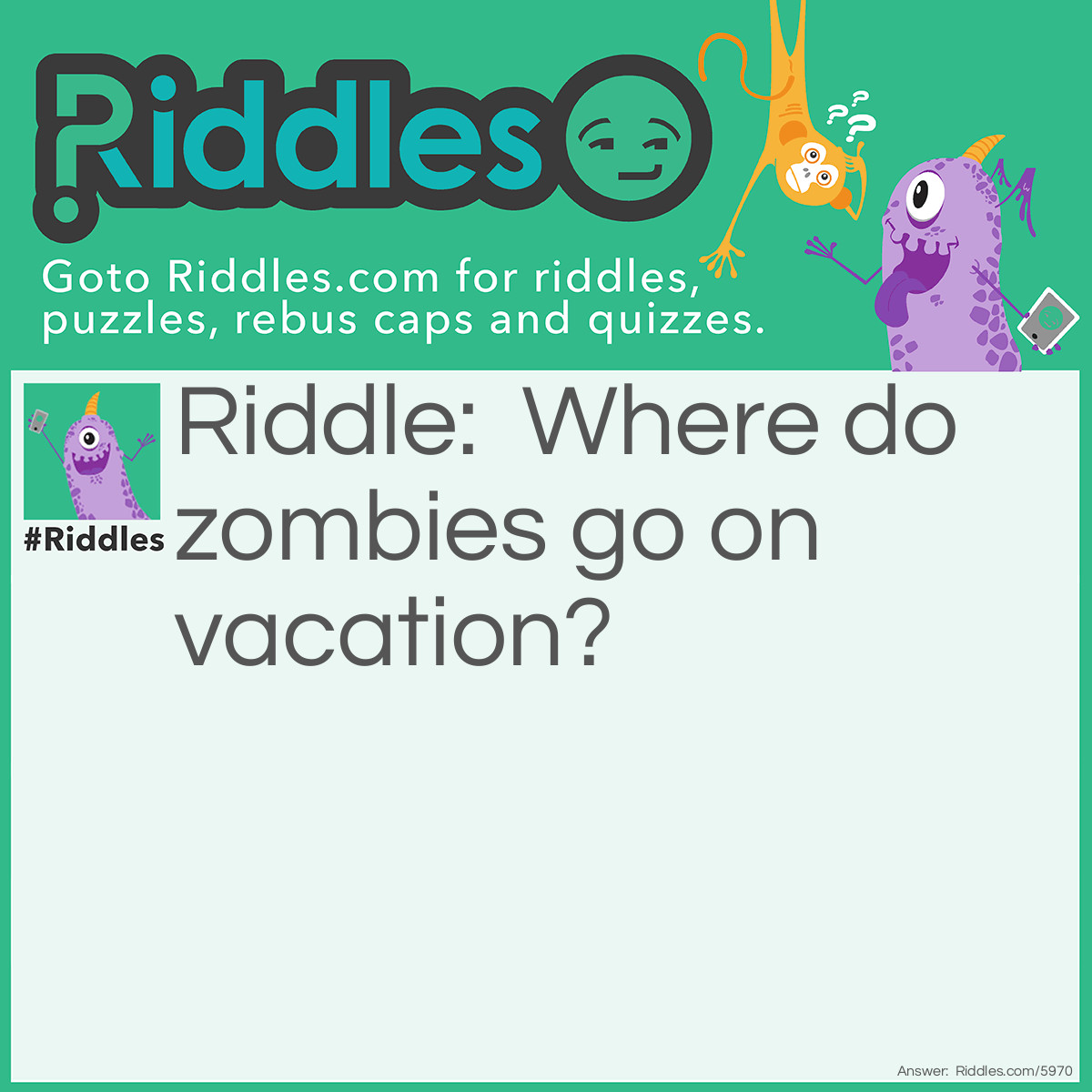 Riddle: Where do zombies go on vacation? Answer: The Dead Sea.