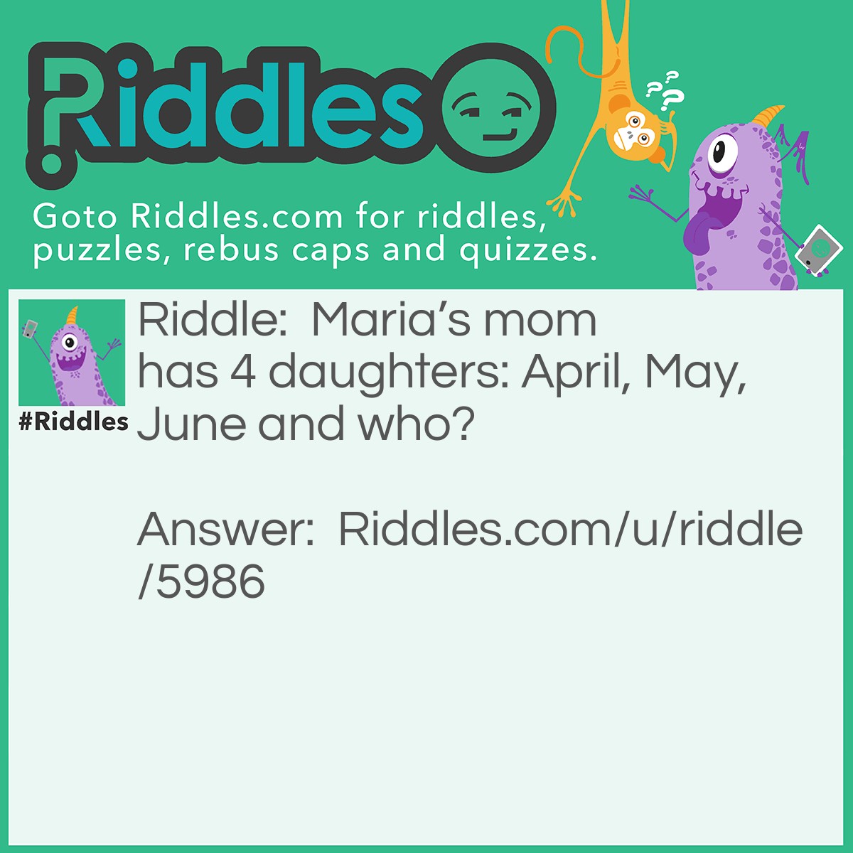 Riddle: Maria's mom has 4 daughters: April, May, June and who? Answer: Maria.