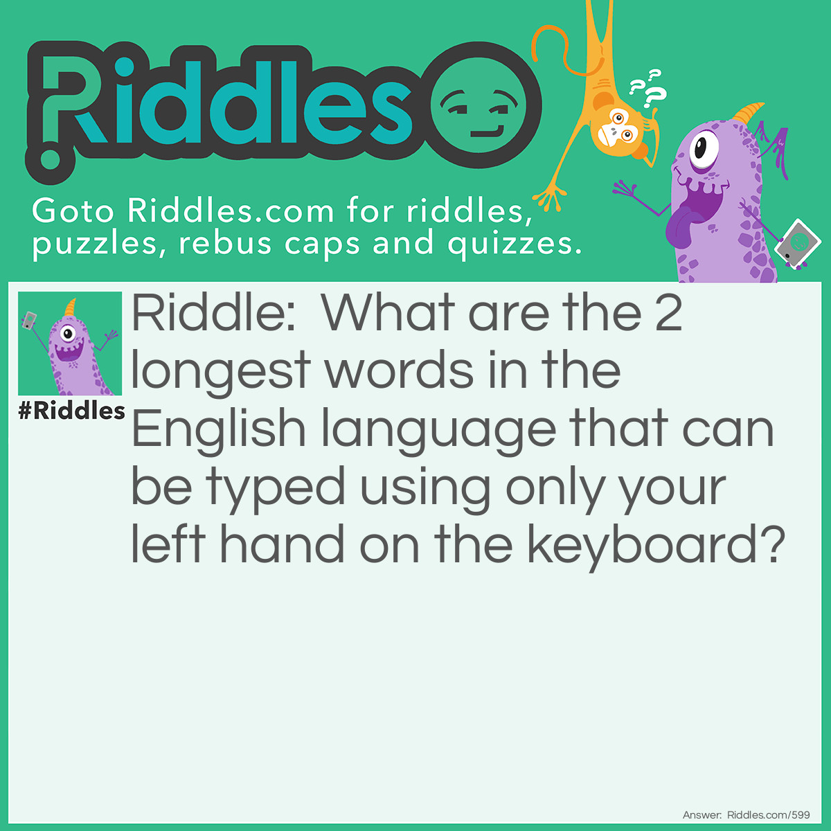 Riddle: What are the 2 longest words in the English language that can be typed using only your left hand on the keyboard? Answer: 1: Stewardesses 2: Reverberated