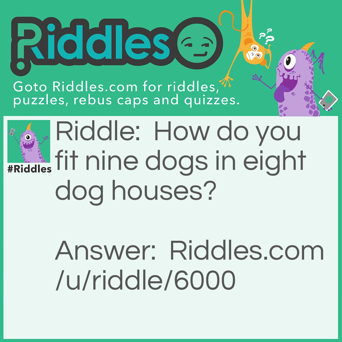 Riddle: How do you fit nine dogs in eight dog houses? Answer: In eight dog houses you fit in: N, I, N, E, D, O, G, S