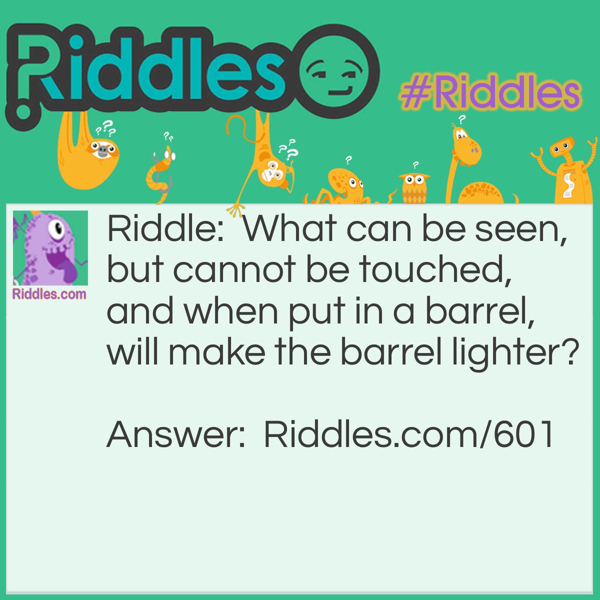Riddle: What can be seen, but cannot be touched, and when put in a barrel, will make the barrel lighter? Answer: A beam of light!