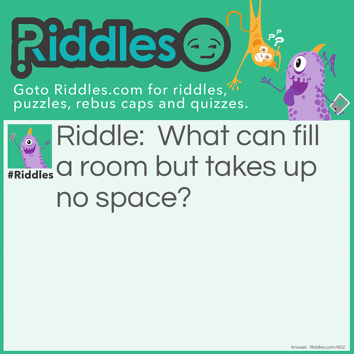 Riddle: What can fill a room but takes up no space? Answer: Light.