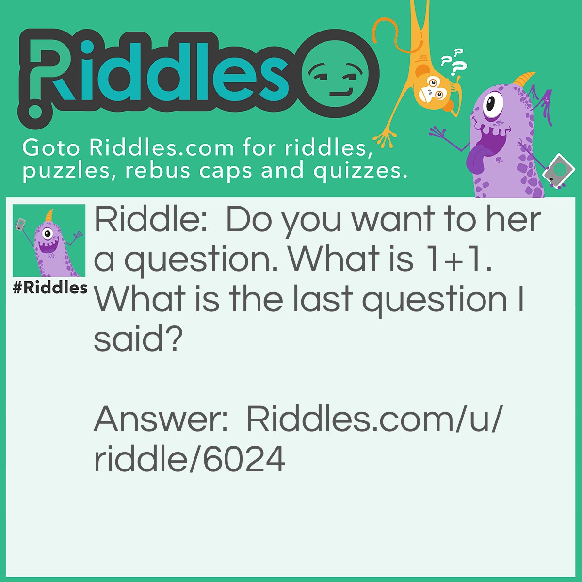 Riddle: Do you want to her a question. What is 1+1. What is the last question I said? Answer: What is the last question I said.