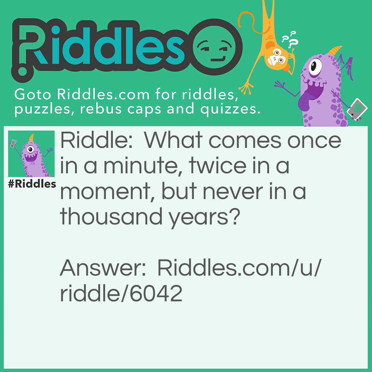 Riddle: What comes once in a minute, twice in a moment, but never in a thousand years? Answer: The letter M.