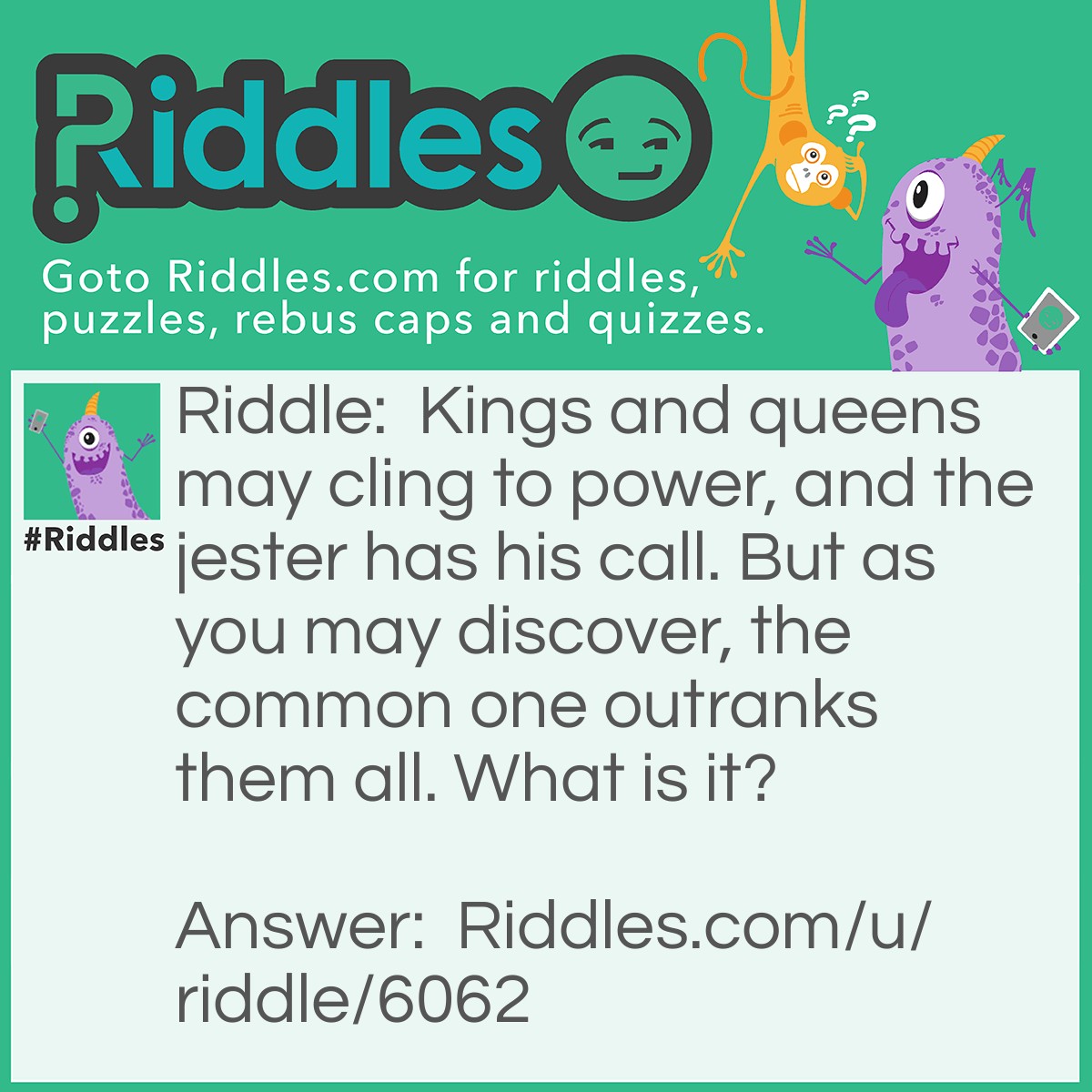 Riddle: Kings and queens may cling to power, and the jester has his call. But as you may discover, the common one outranks them all. What is it? Answer: An ace (card)