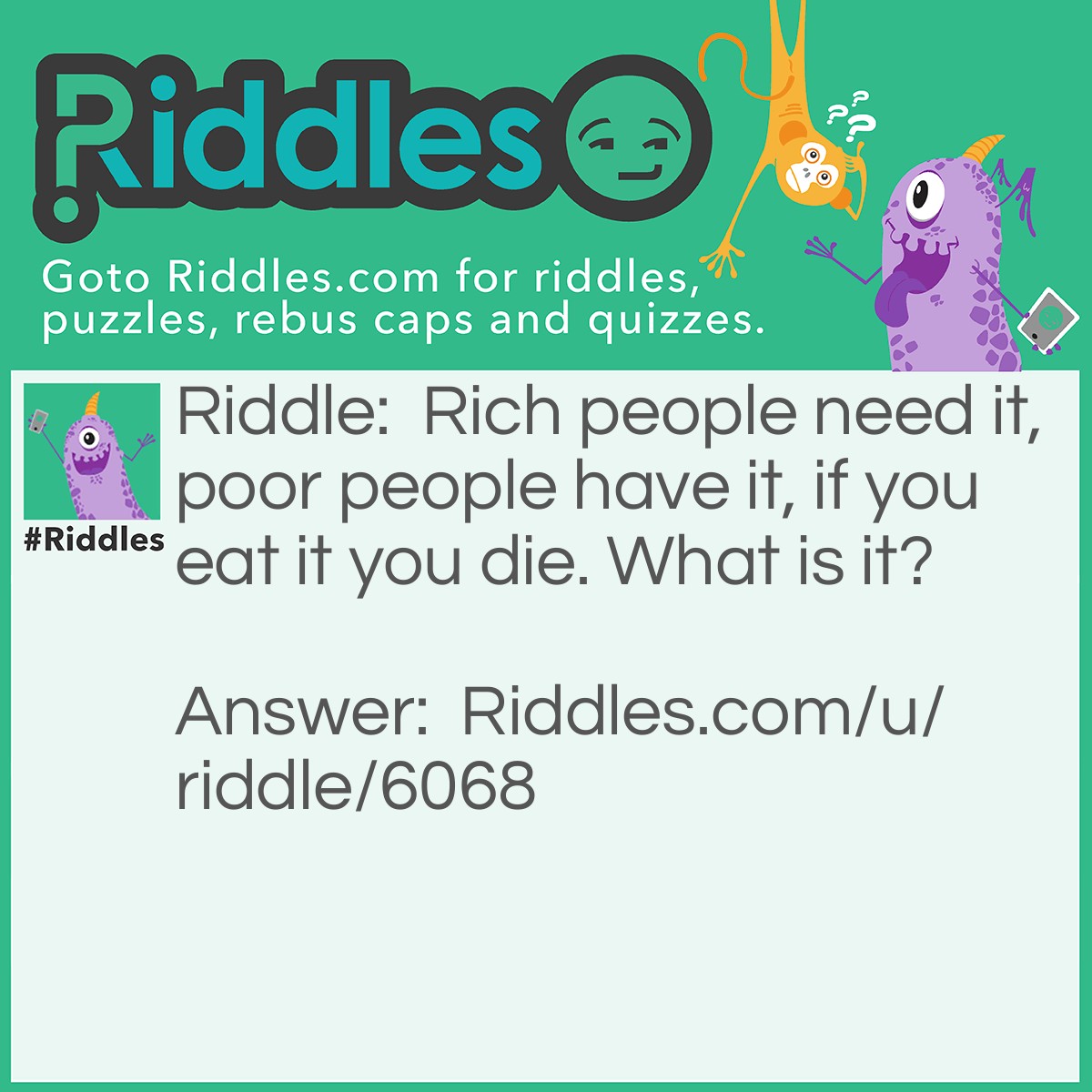 Riddle: Rich people need it, poor people have it, if you eat it you die. What is it? Answer: Nothing!