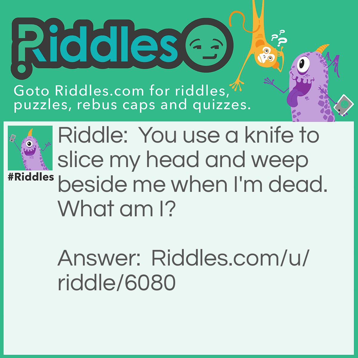 Riddle: You use a knife to slice my head and weep beside me when I'm dead. What am I? Answer: An onion.
