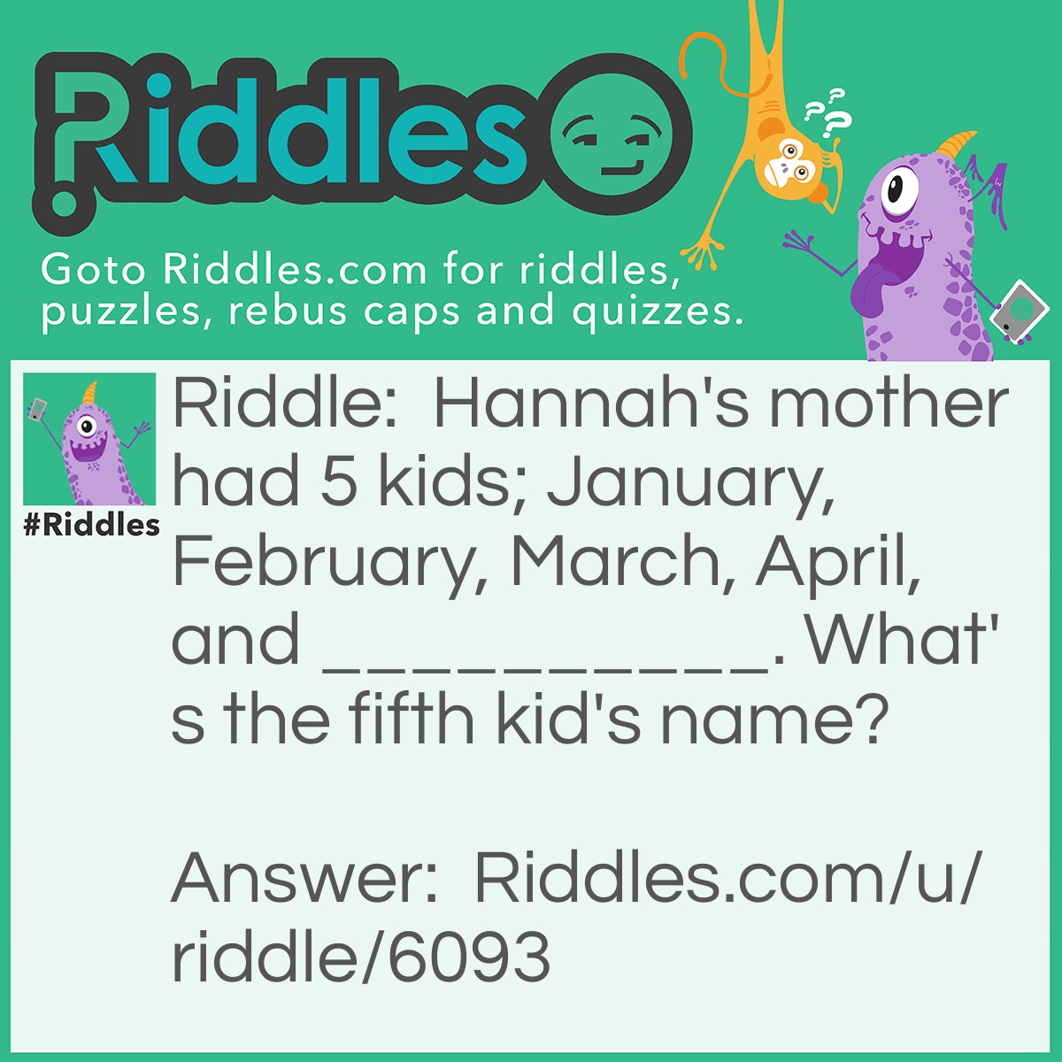 Riddle: Hannah's mother had 5 kids; January, February, March, April, and __________. What's the fifth kid's name? Answer: Hannah.