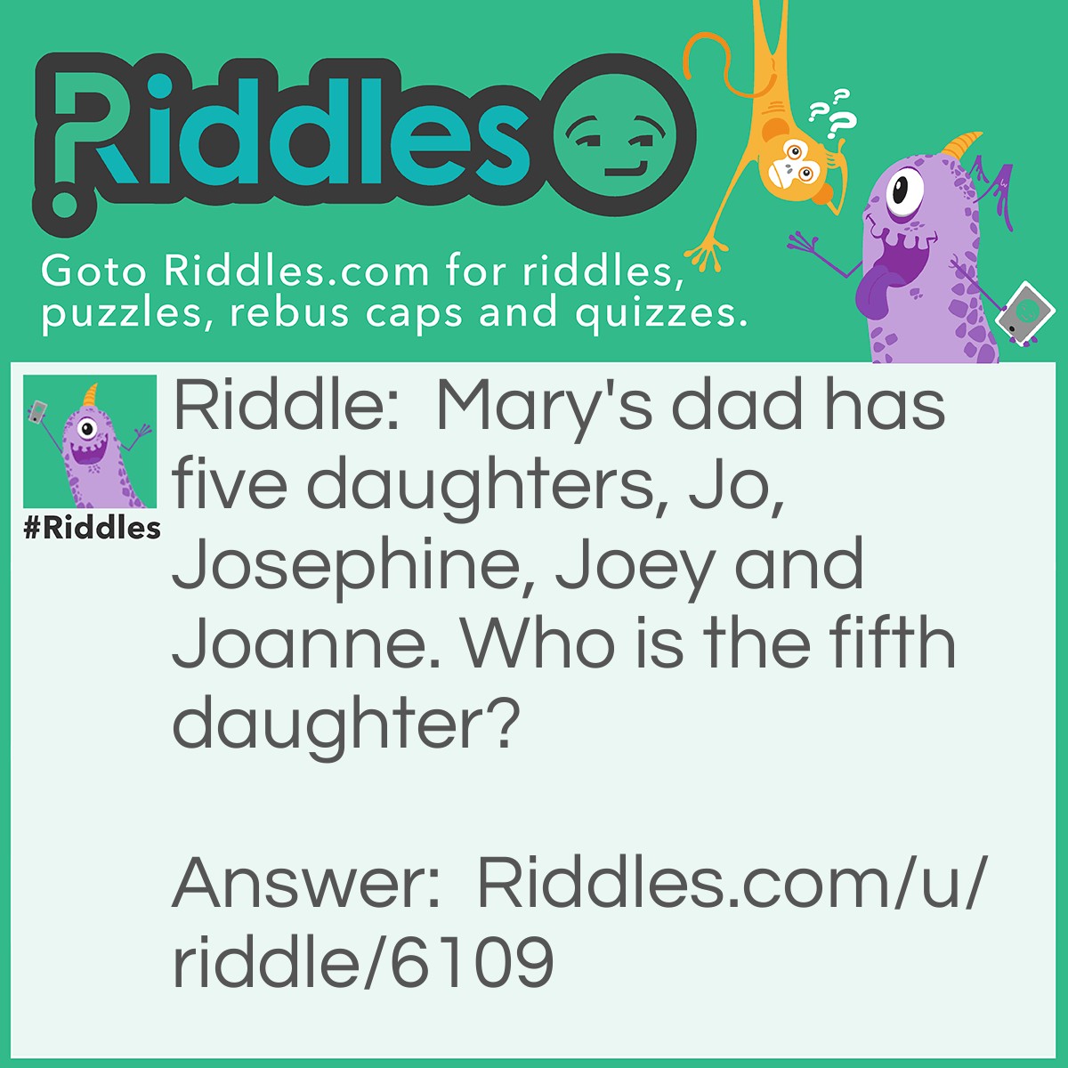 Riddle: Mary's dad has five daughters, Jo, Josephine, Joey and Joanne. Who is the fifth daughter? Answer: Mary.