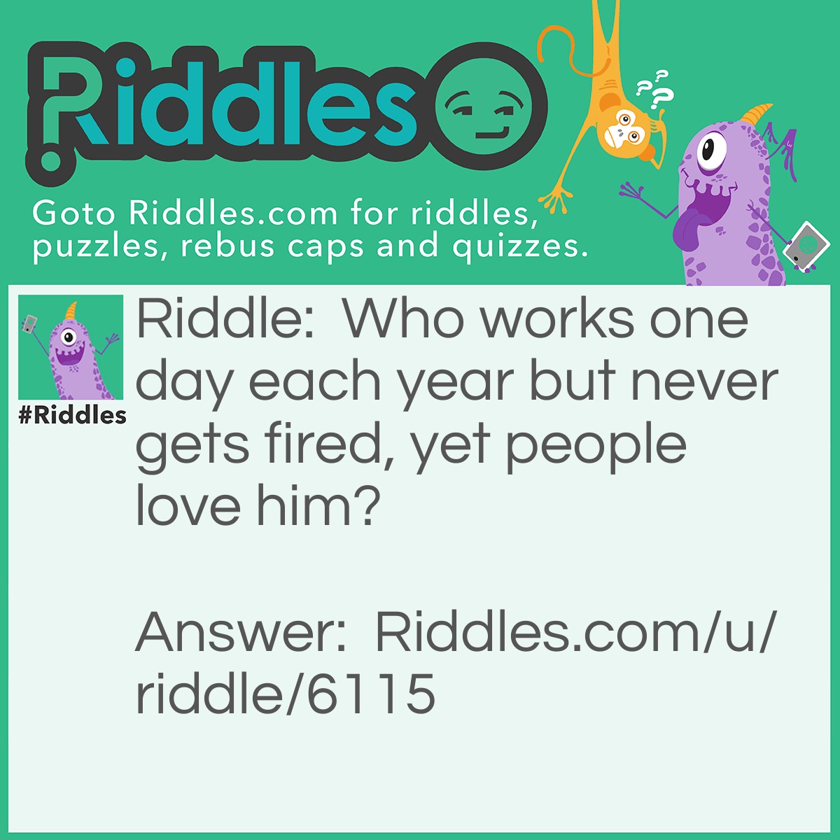 Riddle: Who works one day each year but never gets fired, yet people love him? Answer: Santa Claus.
