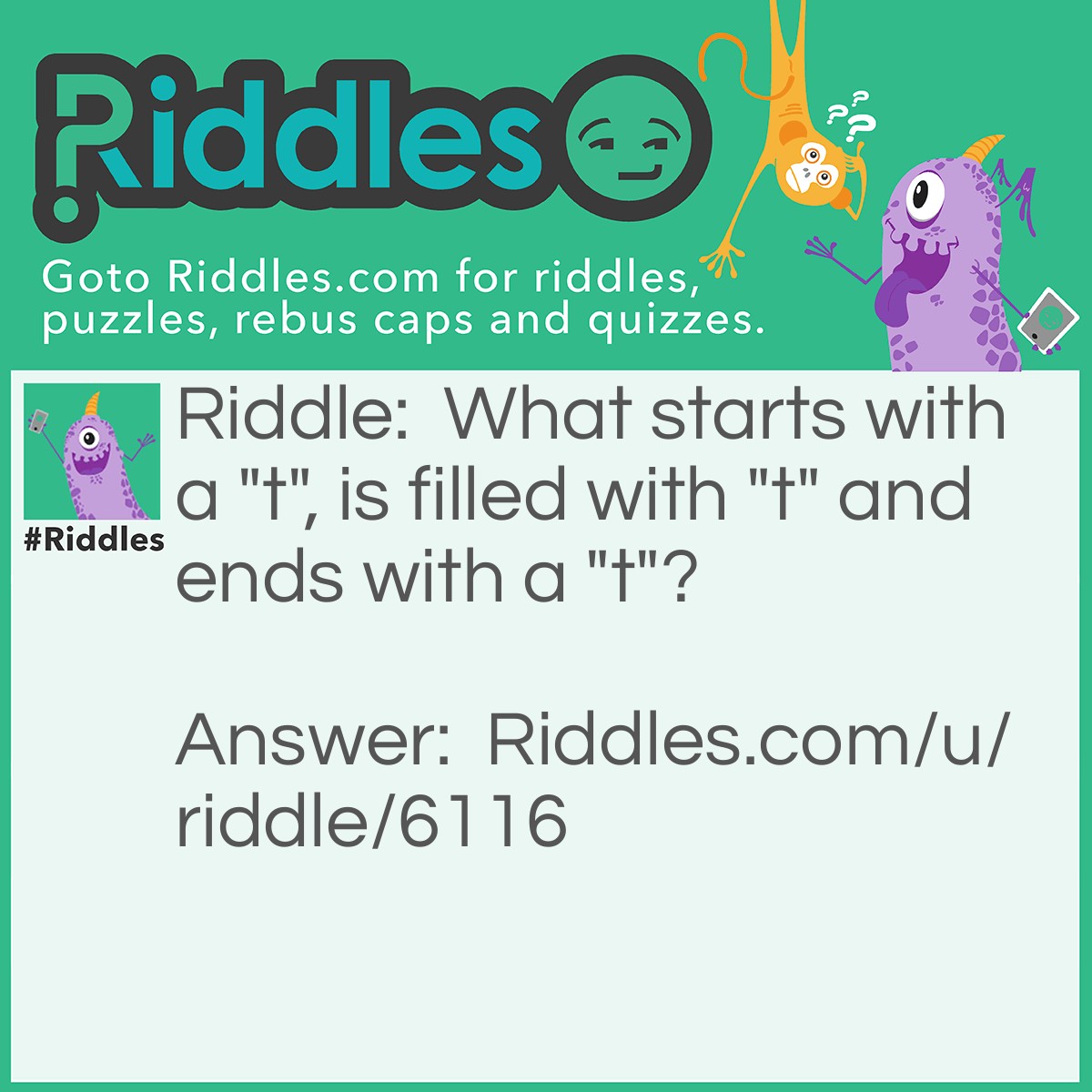 Riddle: What starts with a "t", is filled with "t" and ends with a "t"? Answer: A teapot.