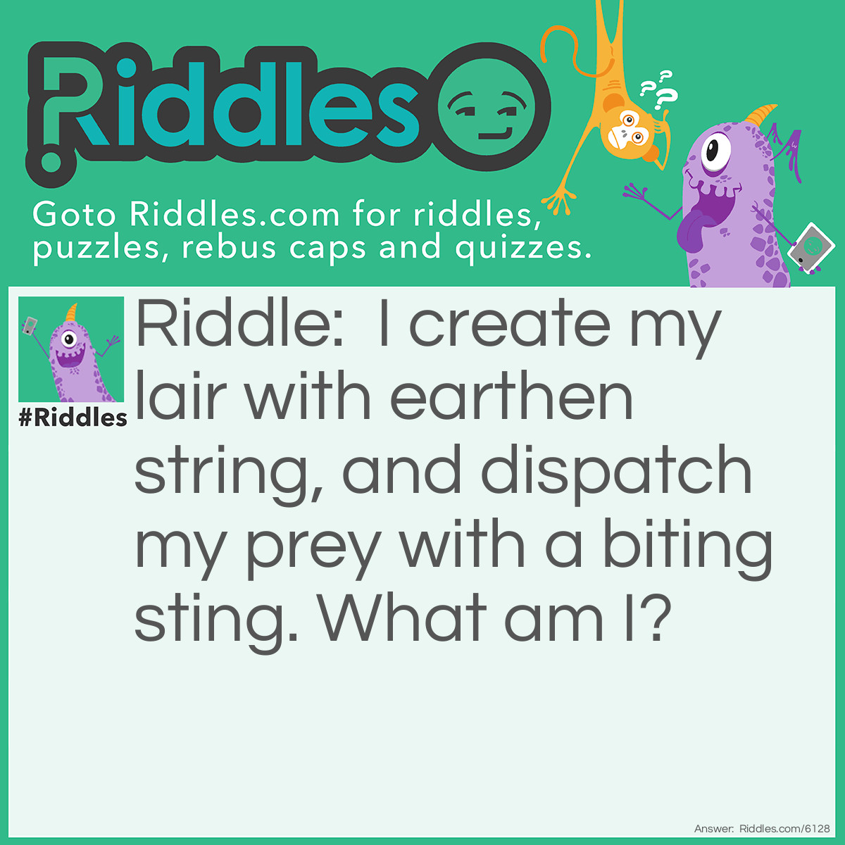 Riddle: I create my lair with earthen string, and dispatch my prey with a biting sting. What am I? Answer: A spider.