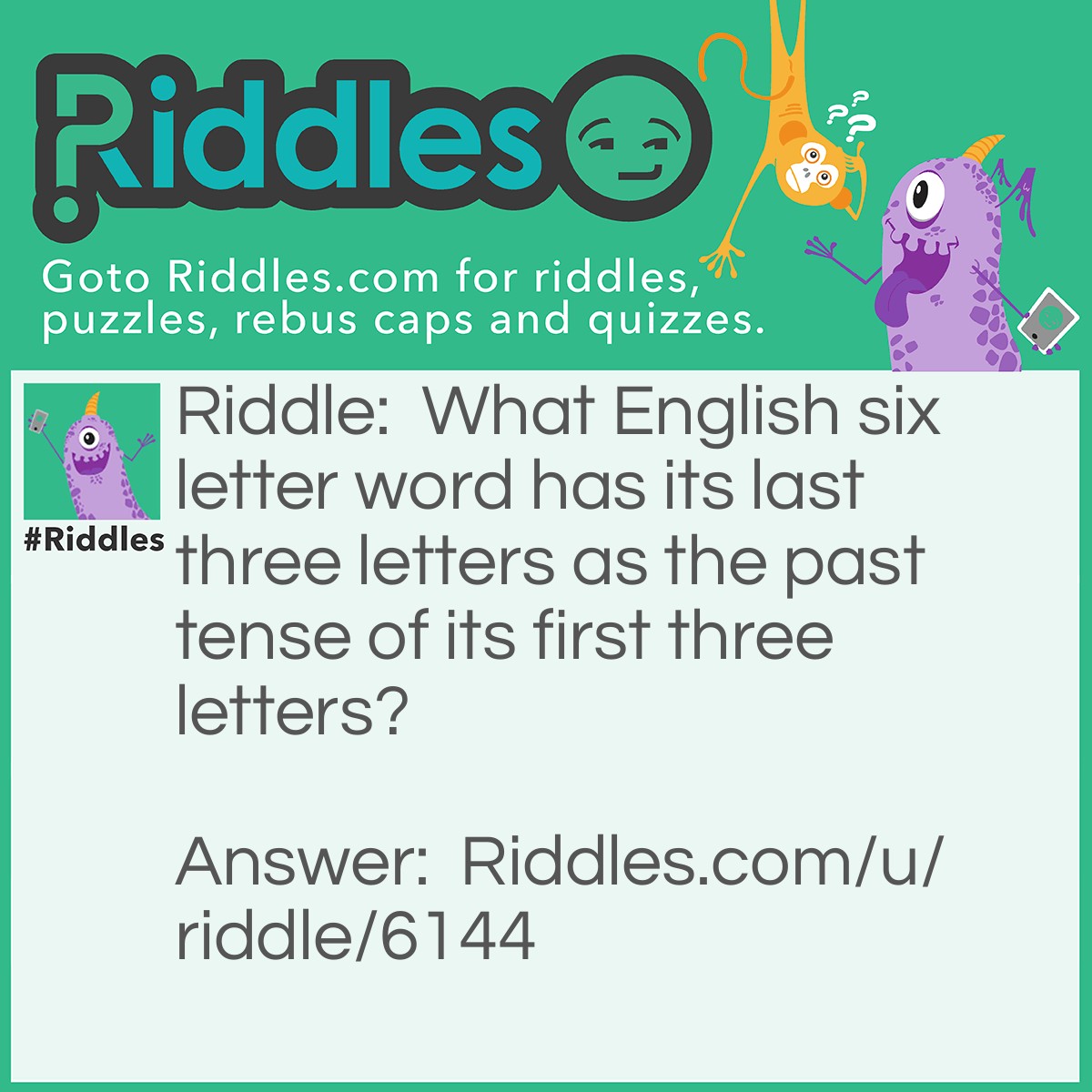 Riddle: What English six letter word has its last three letters as the past tense of its first three letters? Answer: The SEE-SAW.