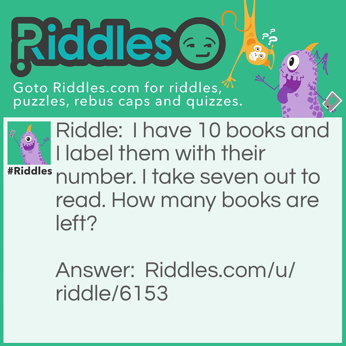 Riddle: I have 10 books and I label them with their number. I take seven out to read. How many books are left? Answer: 9! You have token the book with the label seven!