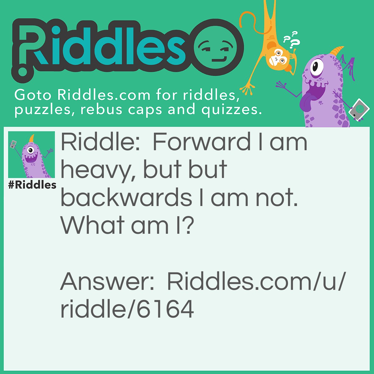 Riddle: Forward I am heavy, but but backwards I am not. What am I? Answer: Ton.