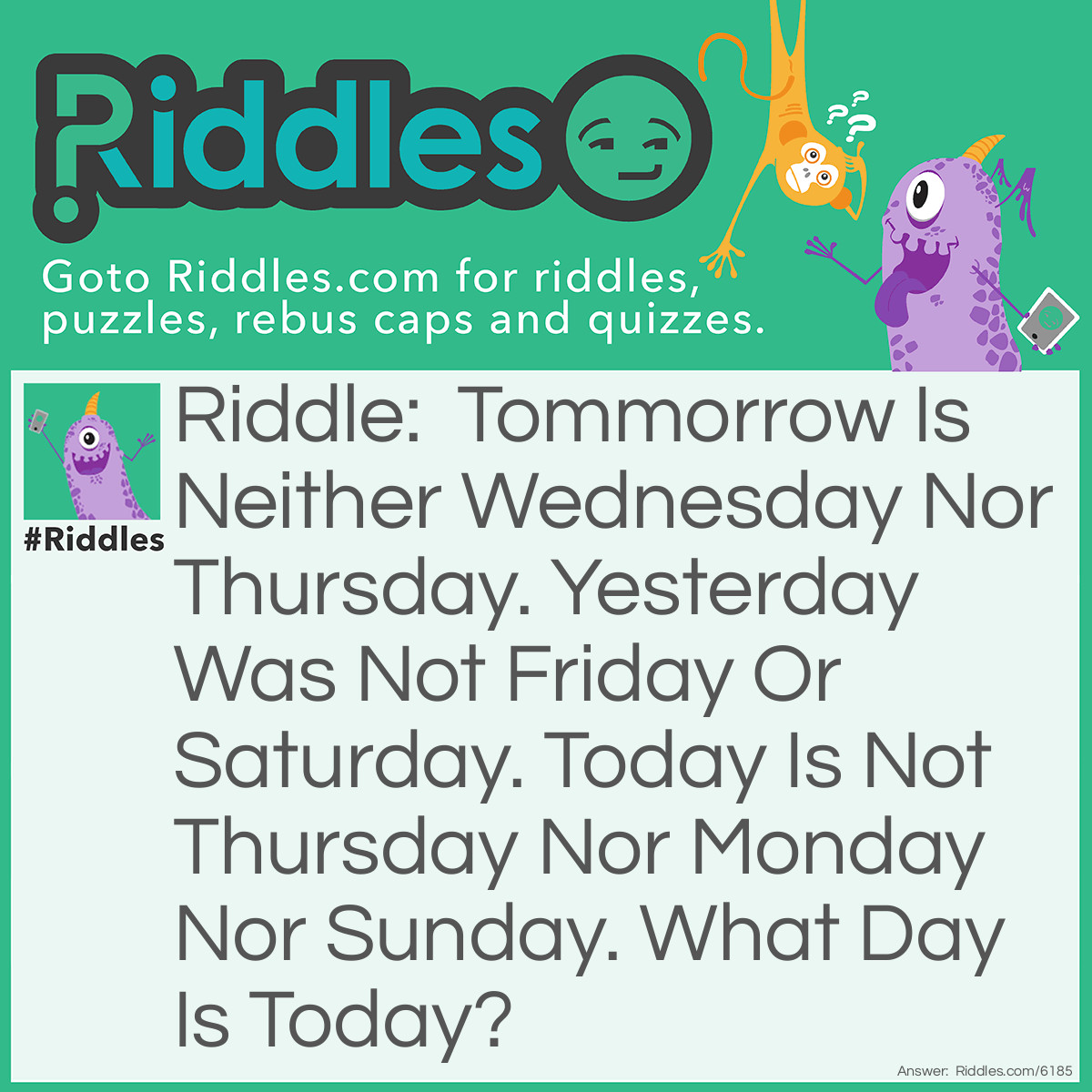 Riddle: Tomorrow Is Neither Wednesday Nor Thursday. Yesterday Was Not Friday Or Saturday. Today Is Not Thursday Nor Monday Nor Sunday. What Day Is Today? Answer: Friday.