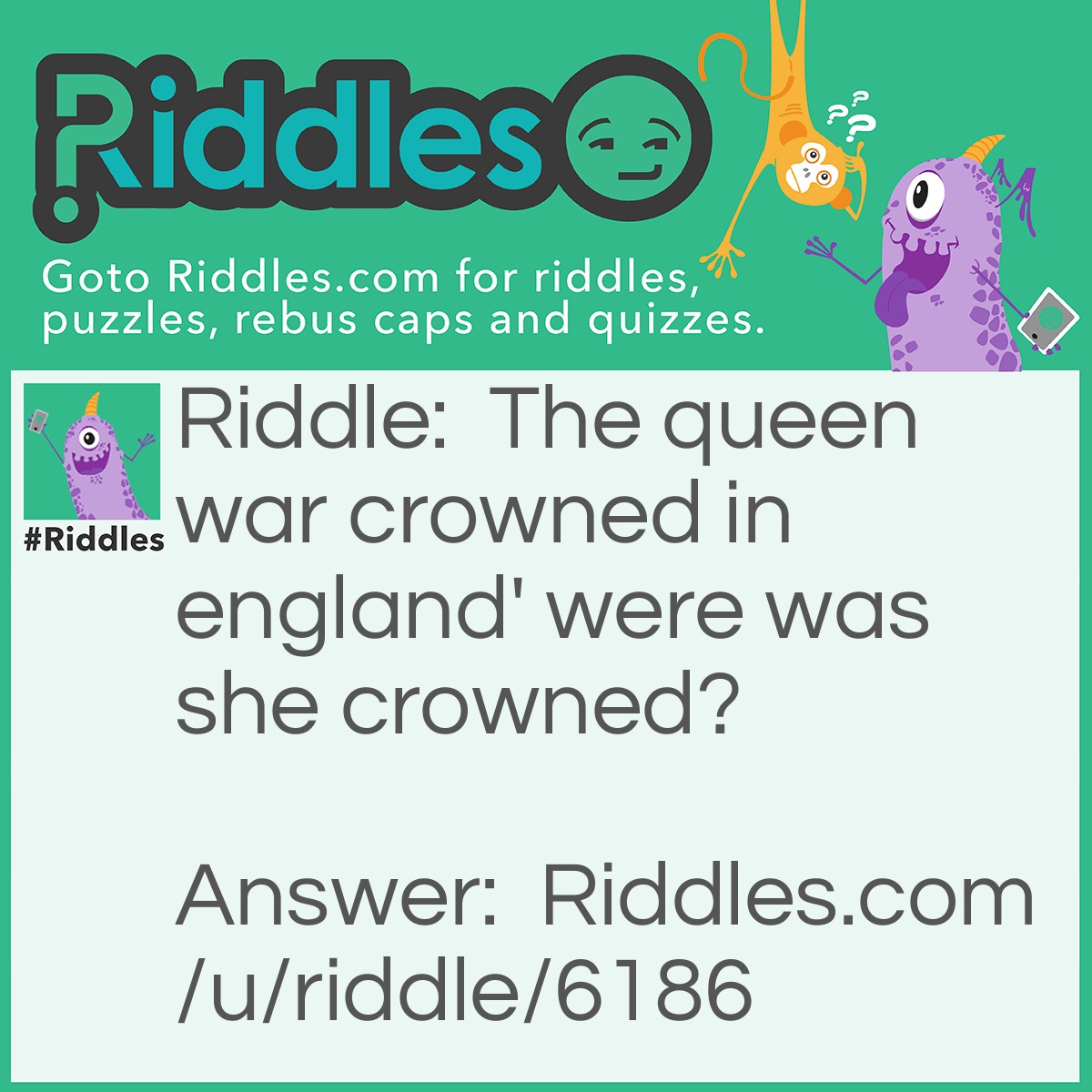 Riddle: The queen war crowned in england' were was she crowned? Answer: On her head.