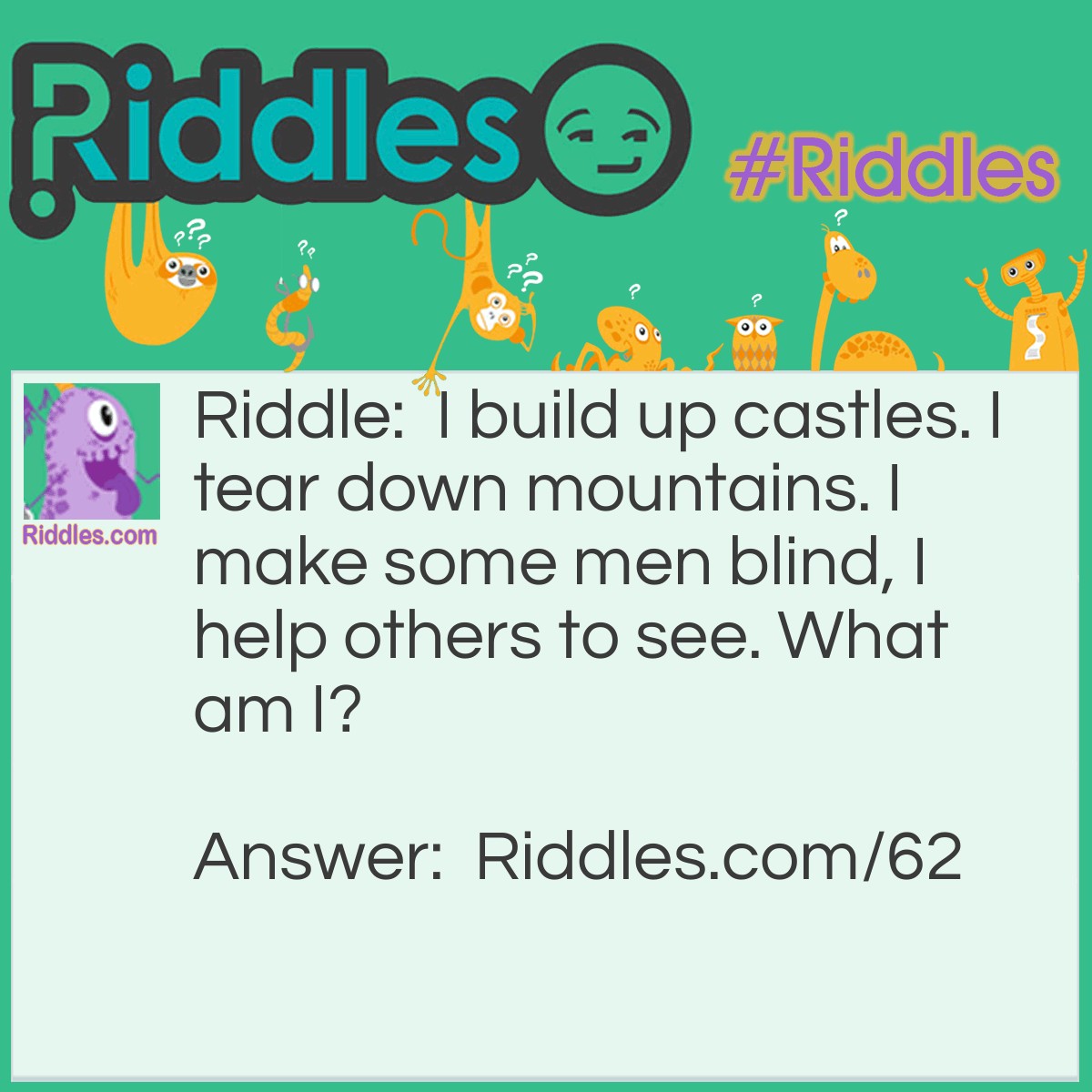 Riddle: I build up castles. I tear down mountains. I make some men blind, I help others to see. What am I? Answer: I am Sand.