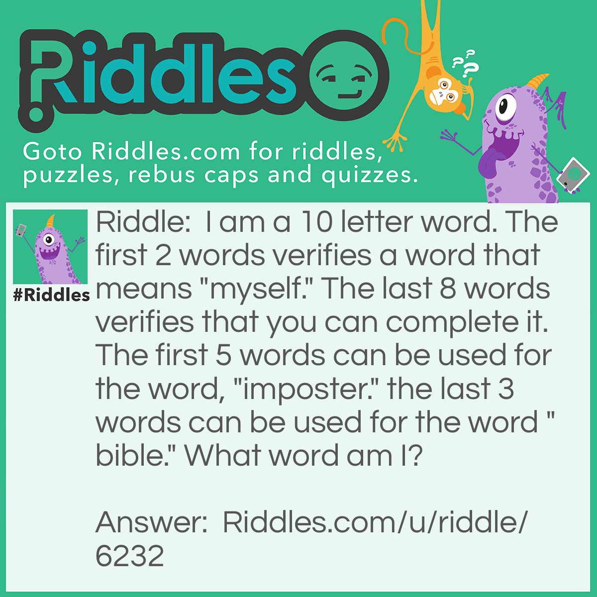 Riddle: I am a 10 letter word. The first 2 words verifies a word that means "myself." The last 8 words verifies that you can complete it. The first 5 words can be used for the word, "imposter." the last 3 words can be used for the word "bible." What word am I? Answer: Impossible ;).