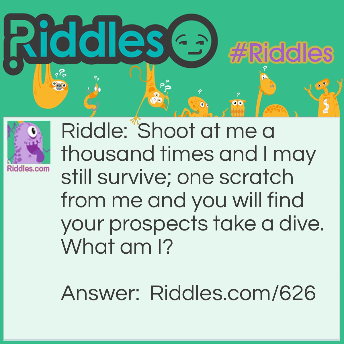 Riddle: Shoot at me a thousand times and I may still survive; one scratch from me and you will find your prospects take a dive.
What am I? Answer: An Eightball.
