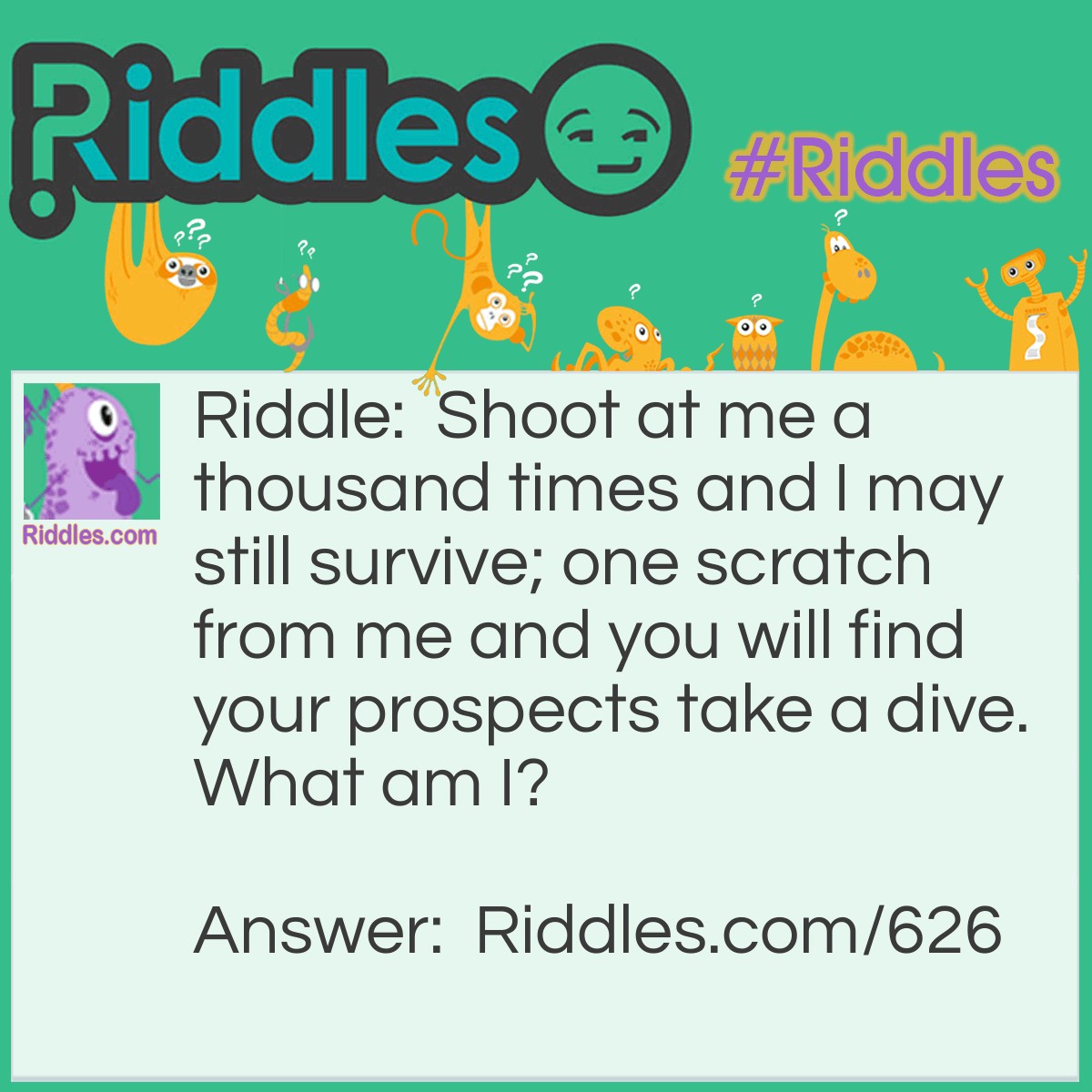 Riddle: Shoot at me a thousand times and I may still survive; one scratch from me and you will find your prospects take a dive.
What am I? Answer: An Eightball.