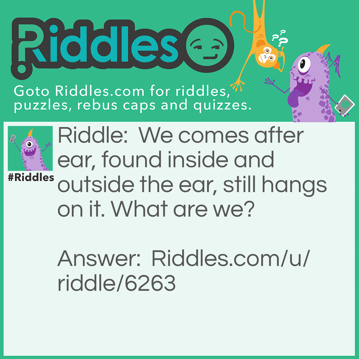 Riddle: We comes after ear, found inside and outside the ear, still hangs on it. What are we? Answer: earRINGS!