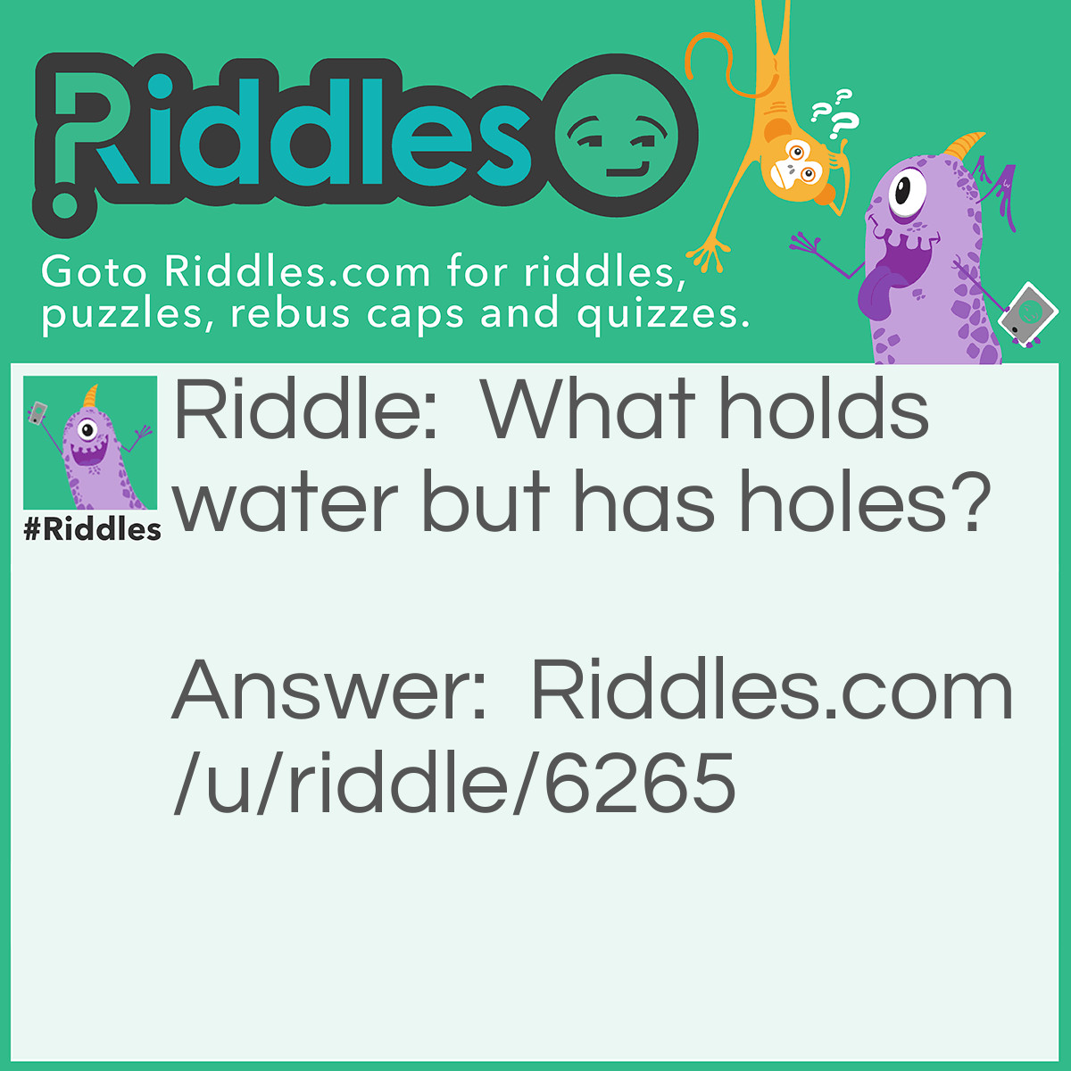 Riddle: What holds water but has holes? Answer: A sponge, you use it but you didn't know.