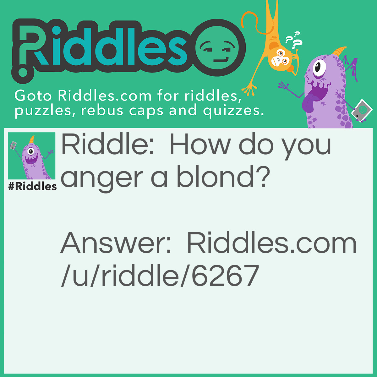 Riddle: How do you anger a blond? Answer: Put her in a round room and tell her to stand in the corner.