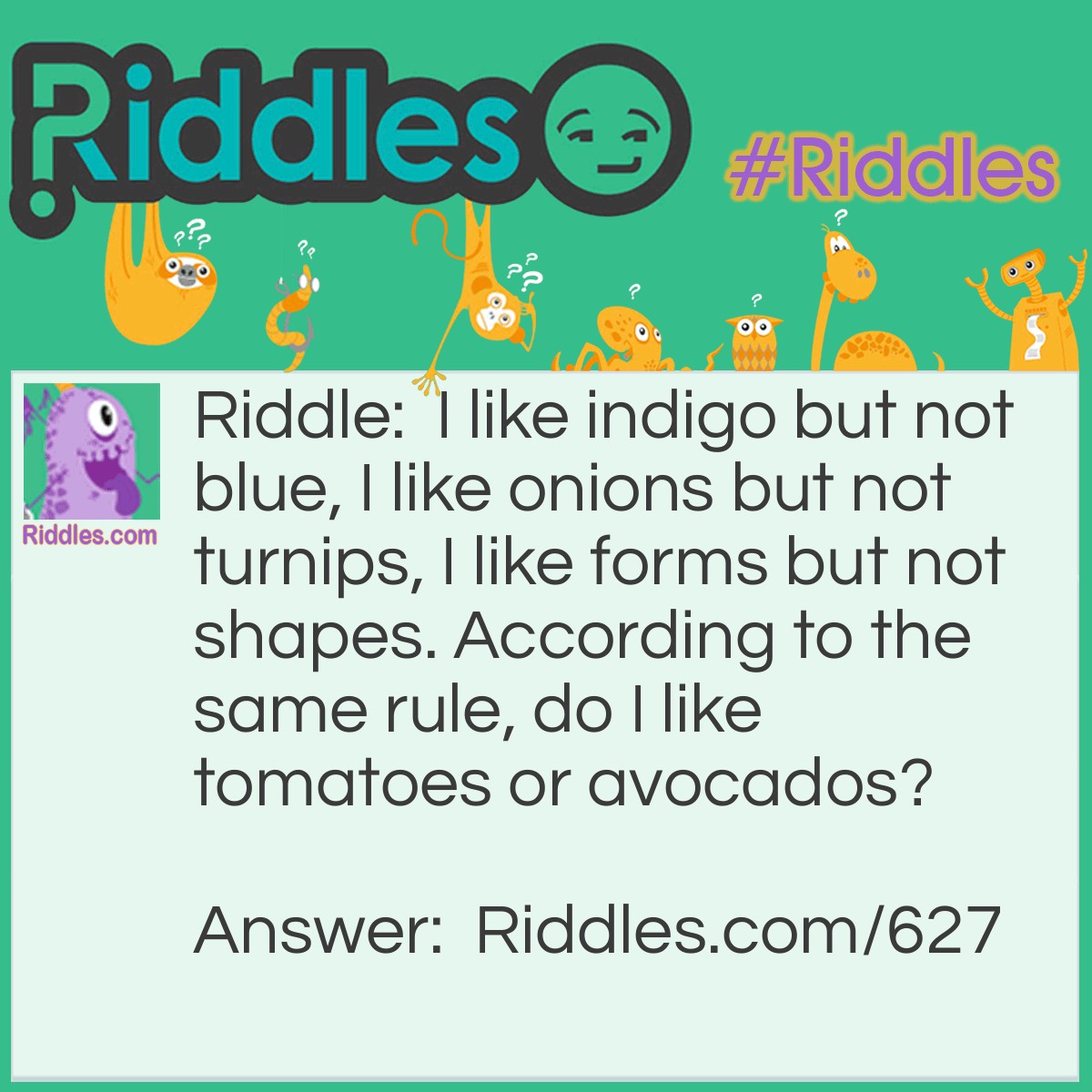 Riddle: I like indigo but not blue, I like onions but not turnips, I like forms but not shapes. According to the same rule, do I like tomatoes or avocados? Answer: Avocadoes - I like all things that start with a preposition.