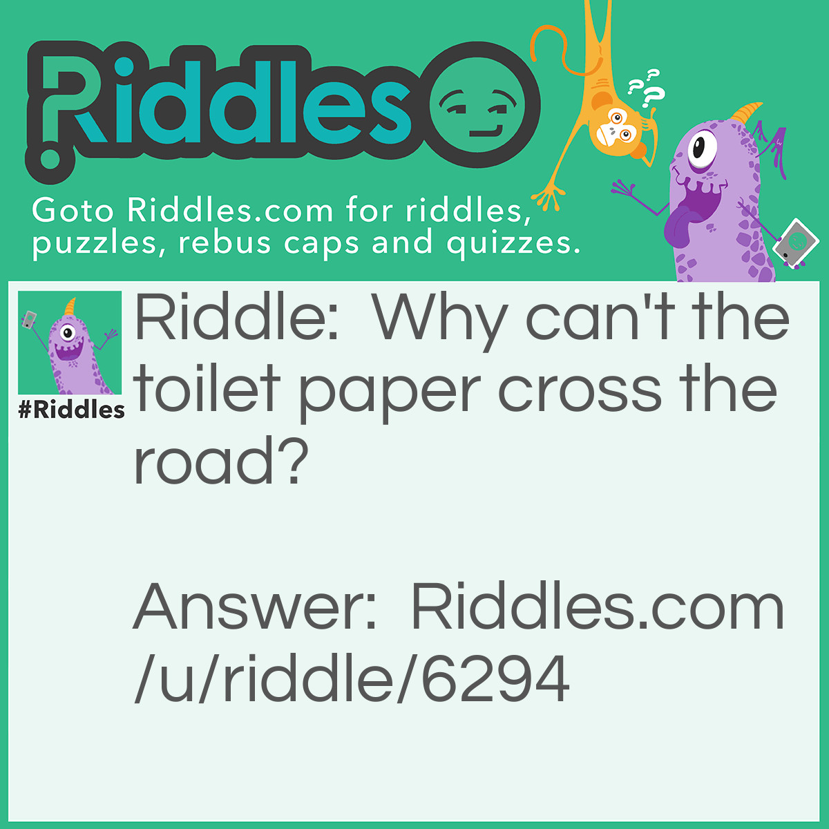 Riddle: Why can't the toilet paper cross the road? Answer: Because it got stuck in the crack.