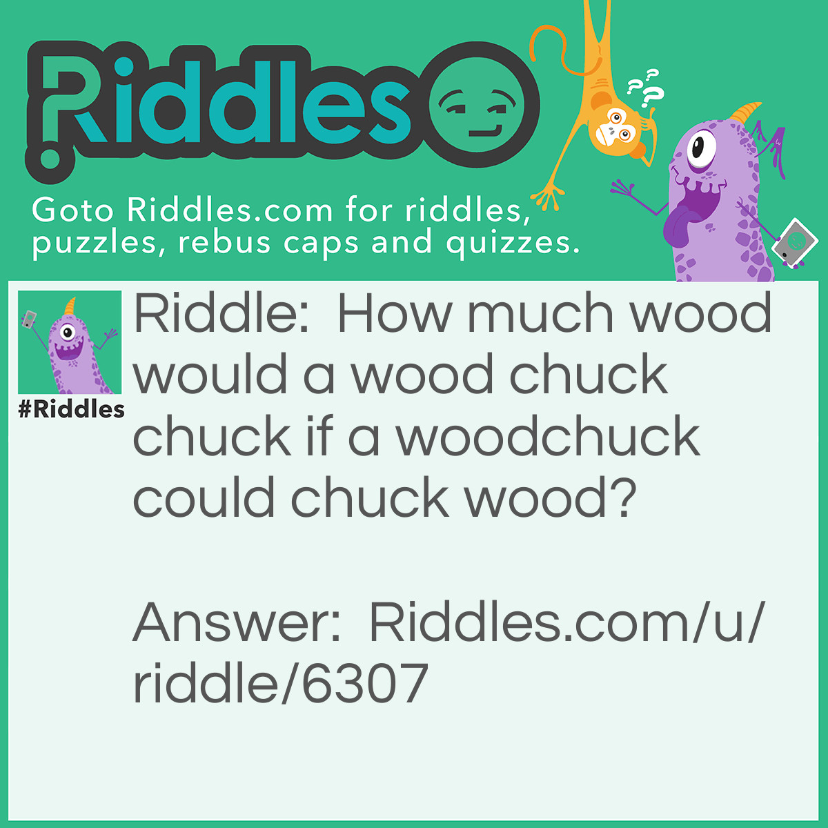 Riddle: How much wood would a wood chuck chuck if a woodchuck could chuck wood? Answer: About as many cookies as cookie monster would muster if cookie monster could muster cooking cookies.