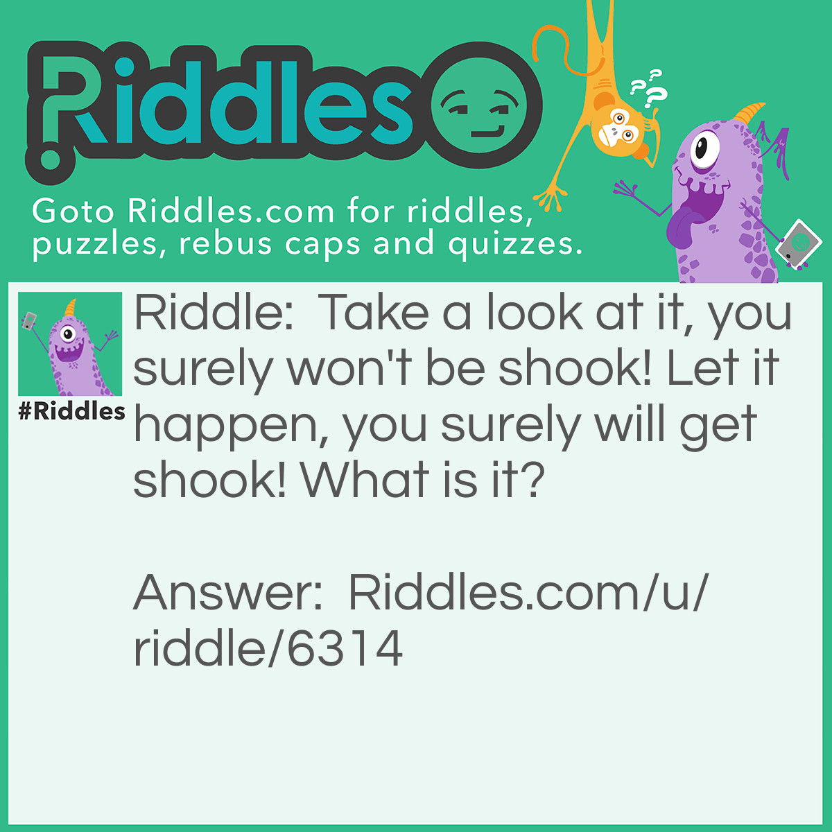 Riddle: Take a look at it, you surely won't be shook! Let it happen, you surely will get shook! What is it? Answer: A Surprise.
