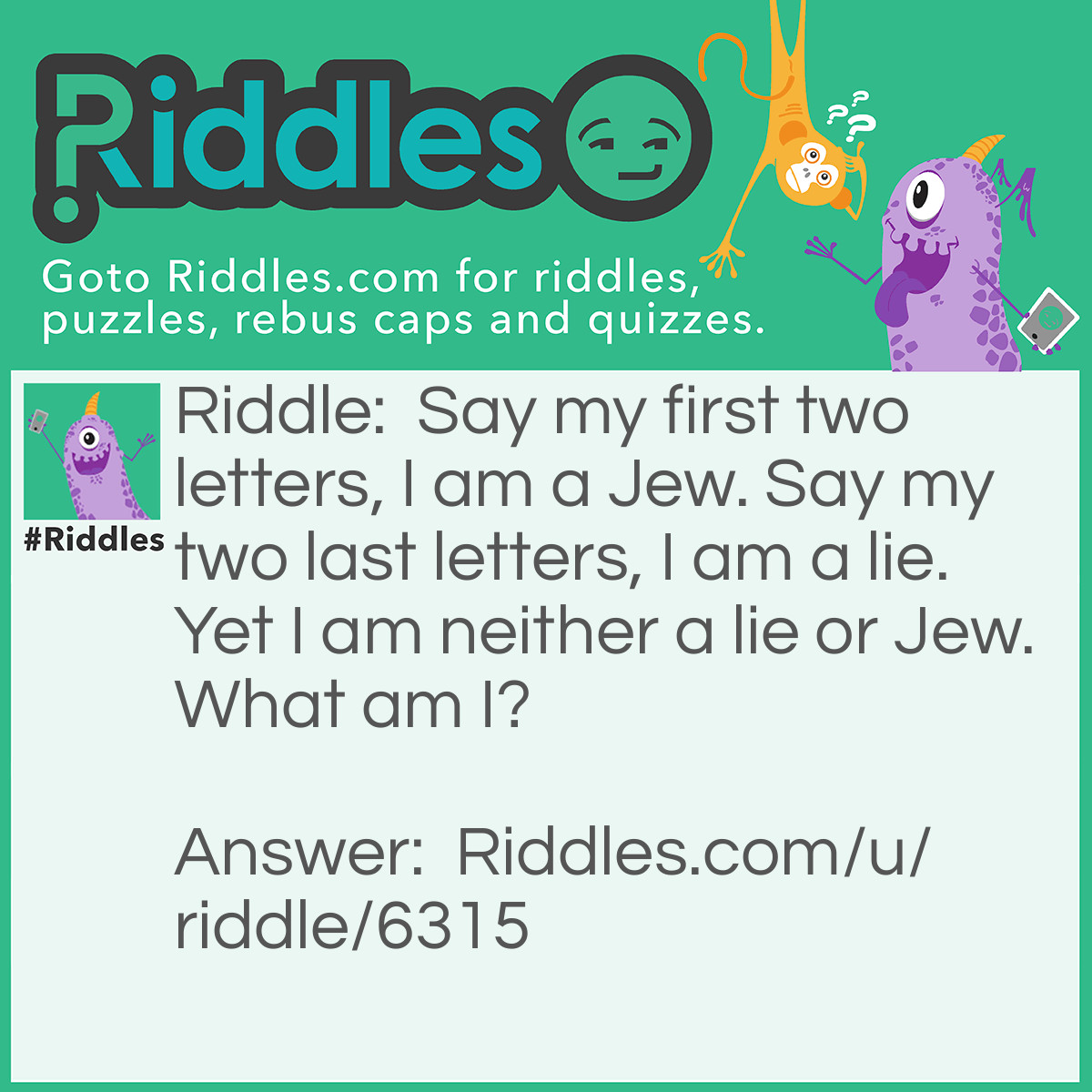 Riddle: Say my first two letters, I am a Jew. Say my two last letters, I am a lie. Yet I am neither a lie or Jew. What am I? Answer: July.