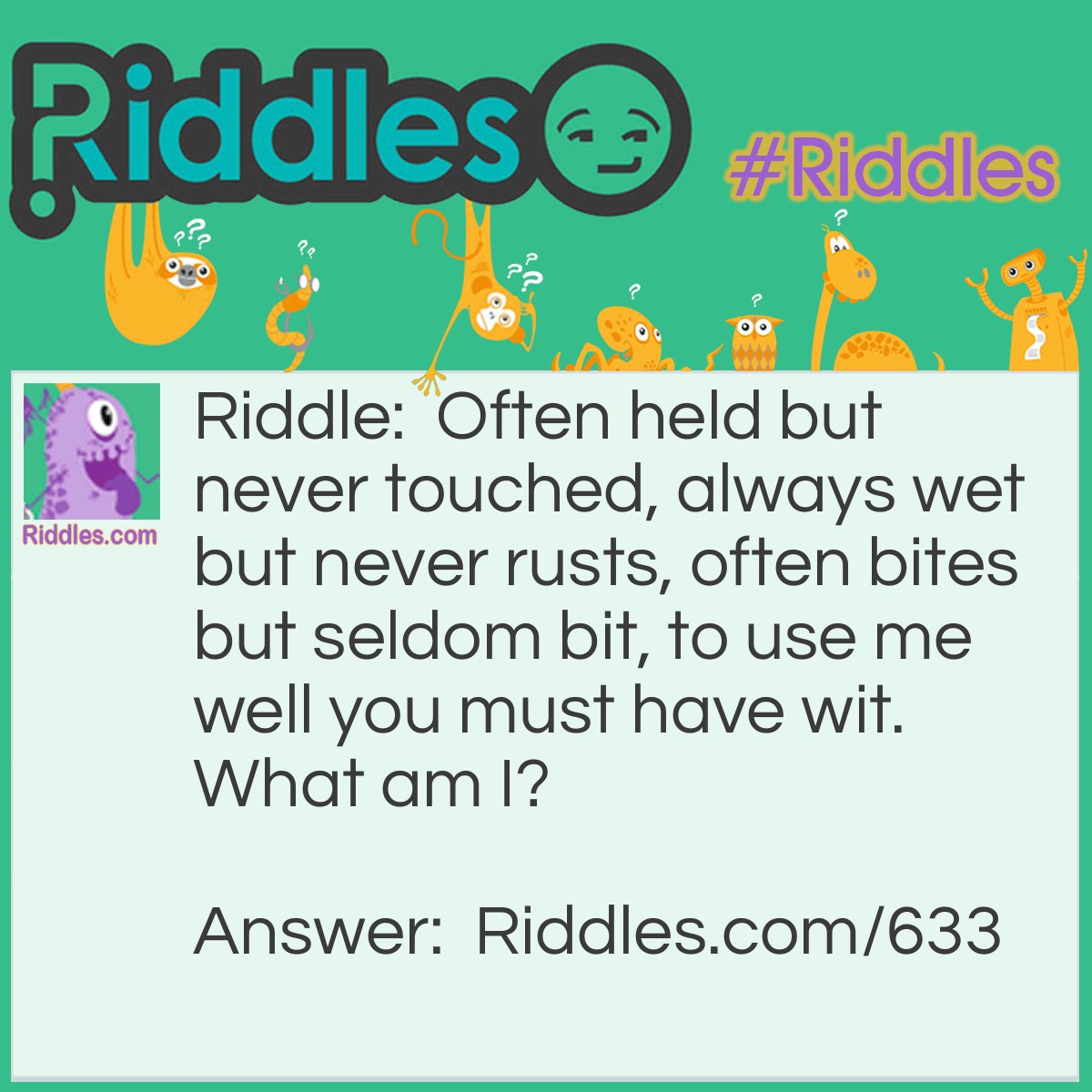 Riddle: Often held but never touched, always wet but never rusts, often bites but seldom bit, to use me well you must have wit.
What am I? Answer: Your tongue.