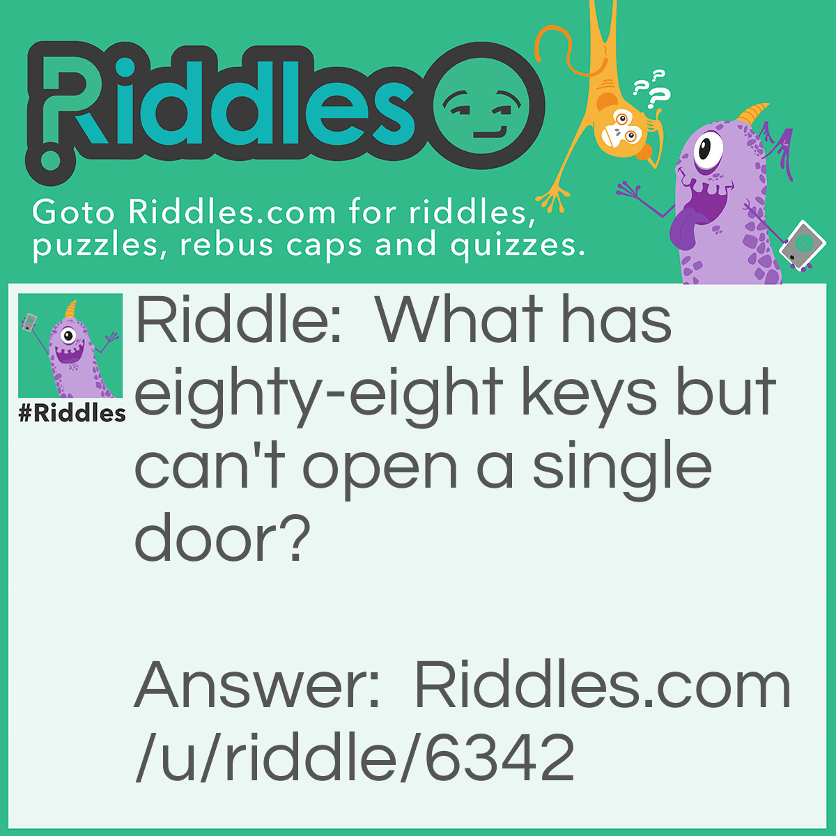 Riddle: What has eighty-eight keys but can't open a single door? Answer: A piano!