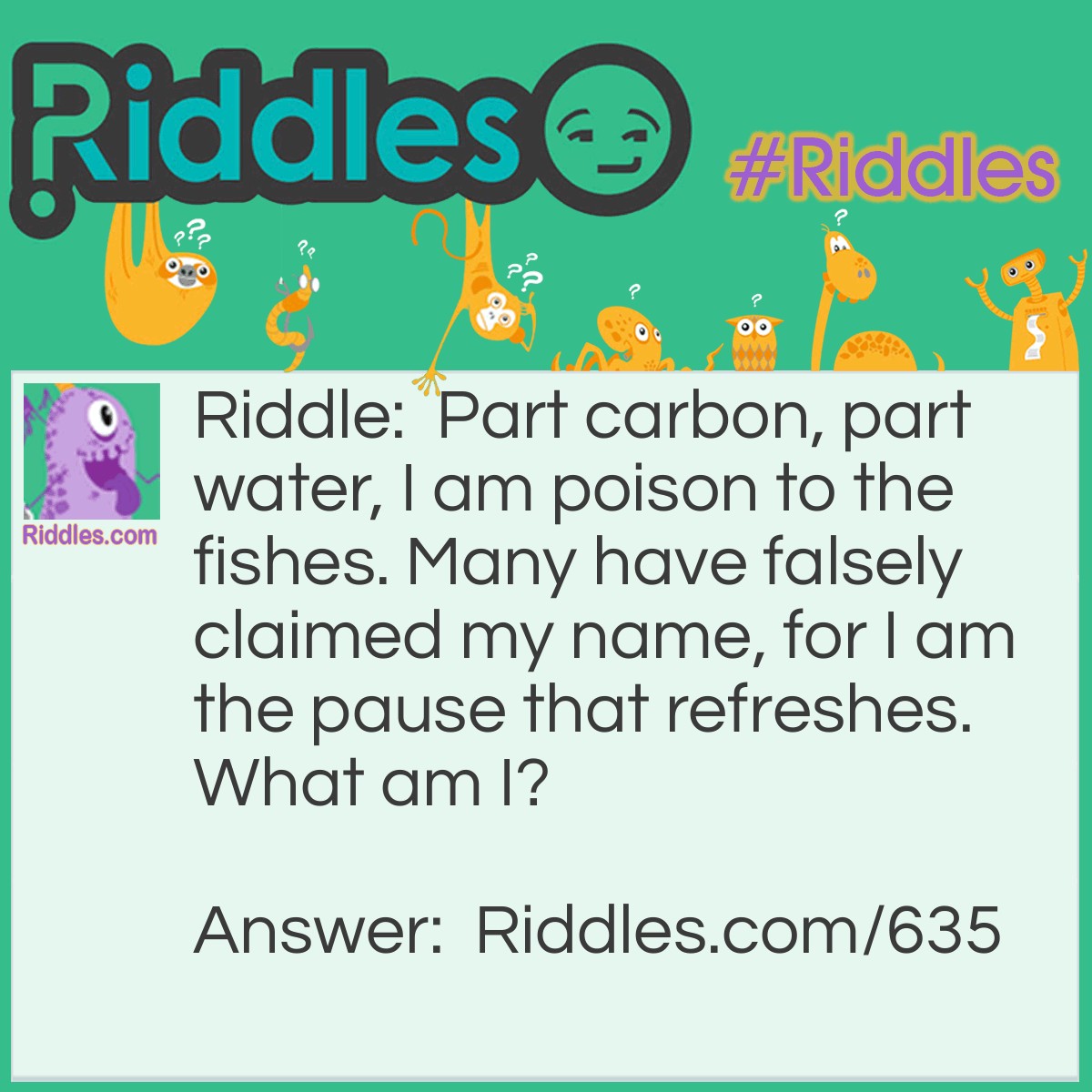 Riddle: Part carbon, part water, I am poison to the fishes. Many have falsely claimed my name, for I am the pause that refreshes.
What am I? Answer: I am Soda Pop!