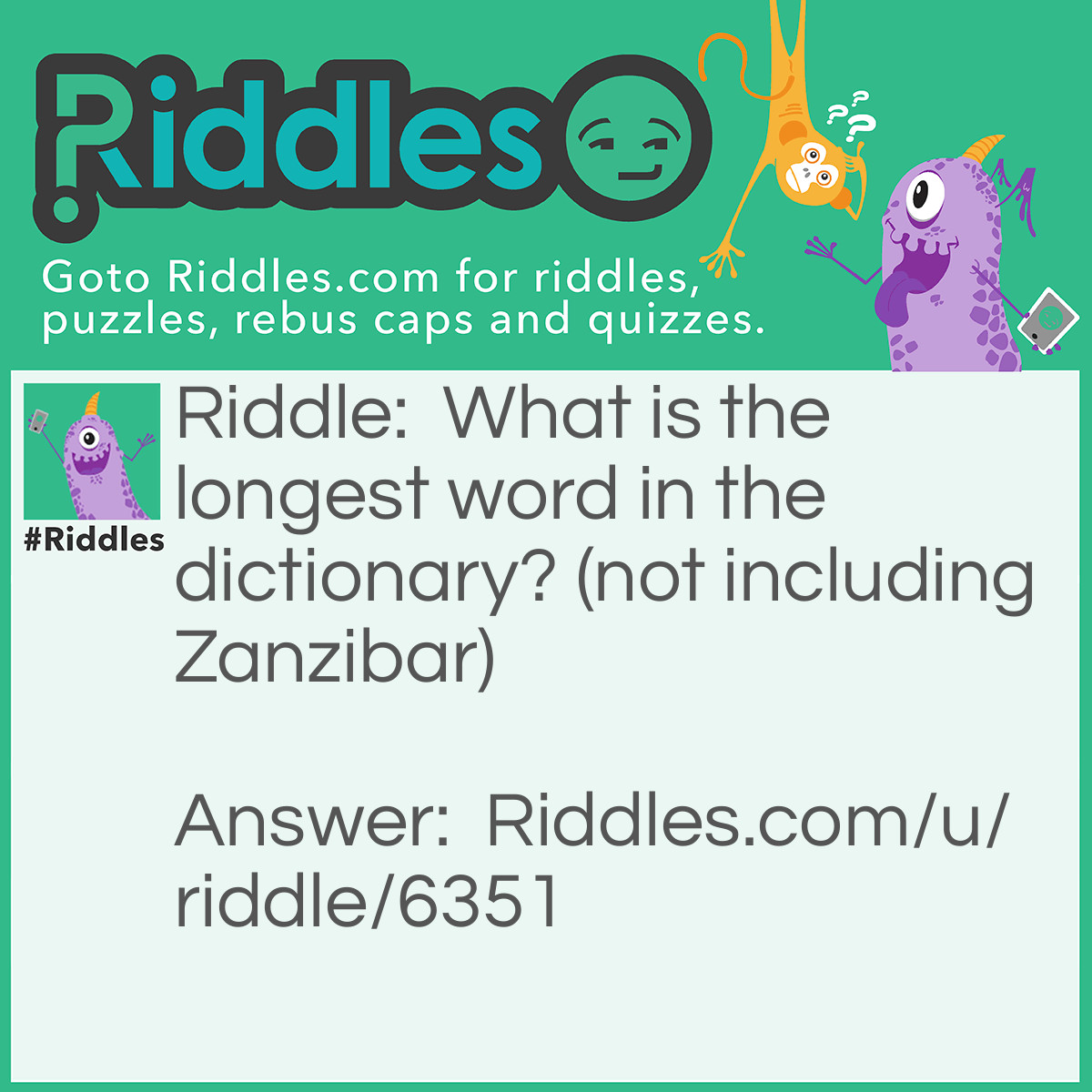 Riddle: What is the longest word in the dictionary? (not including Zanzibar) Answer: The longest word is ‘smiles’ because there is a mile between the both of the s.