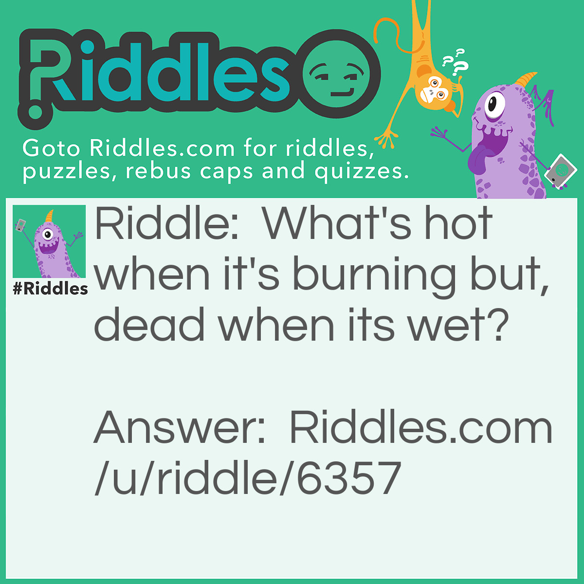 Riddle: What's hot when it's burning but, dead when its wet? Answer: Fire.