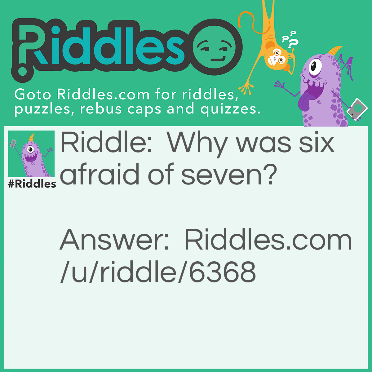 Riddle: Why was six afraid of seven? Answer: Because seven eight (ate) nine.