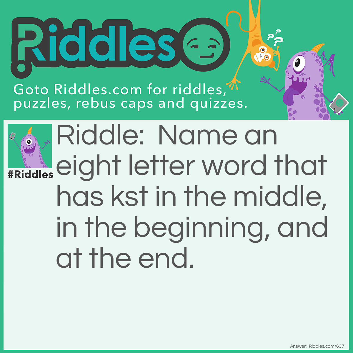 Riddle: Name an eight-letter word that has kst in the middle, in the beginning, and at the end. What is it? Answer: Inkstand - kst is in the middle. "In" is the beginning, and "and" ends the word.