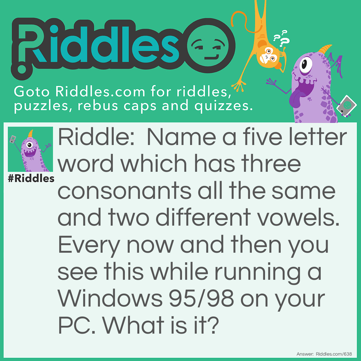 Riddle: Name a five letter word which has three consonants all the same and two different vowels. Every now and then you see this while running a Windows 95/98 on your PC. What is it? Answer: Error!