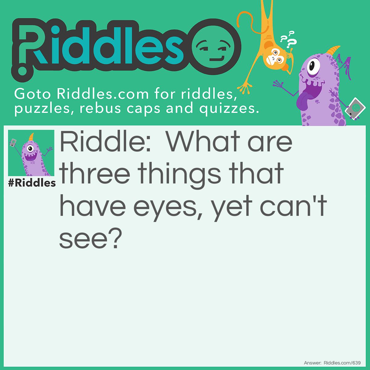 Riddle: What are three things that have eyes, yet can't see? Answer: Needle, storm and  potato.